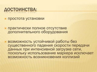 ДОСТОИНСТВА:
   простота установки

   практически полное отсутствие
    дополнительного оборудования

   возможность устойчивой работы без
    существенного падения скорости передачи
    данных при интенсивной загрузке сети,
    поскольку использование маркера исключает
    возможность возникновения коллизий
 
