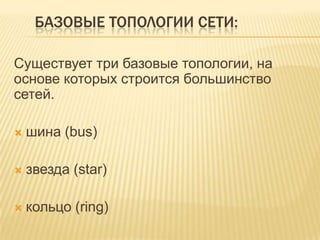 БАЗОВЫЕ ТОПОЛОГИИ СЕТИ:

Существует три базовые топологии, на
основе которых строится большинство
сетей.

   шина (bus)

   звезда (star)

   кольцо (ring)
 