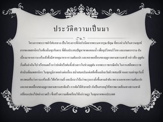 ประวัติ ค วามเป็ นมา
       โครงการพระราชดาริ ฝนหลวง เป็ นโครงการที่ก่อกาเนิดจากพระมหากรุ ณาธิคุณ ที่ทรงห่วงใยในความทุกข์
ยากของพสกนิกรในท้องถิ่นทุรกันดาร ที่ตองประสบปัญหาขาดแคลนน้ า เพื่ออุปโภคบริ โภค และเกษตรกรรม อัน
                                     ้
เนื่องมาจากภาวะแห้งแล้งซึ่งมีสาเหตุมาจาก ความผันแปร และคลาดเคลื่อนของฤดูกาลตามธรรมชาติ กล่าวคือ ฤดูฝน
เริ่ มต้นล่าเกินไป หรื อหมดเร็วกว่าปกติหรื อฝนทิงช่วงยาวในช่วงฤดูฝน จากพระราชกรณี ยกิจ ในการเสด็จพระราช
                                                ้
ดาเนินเยียมพสกนิกร ในทุกภูมิภาคอย่างต่อเนื่อง สม่าเสมอนับแต่เสด็จขึ้นเถลิงถวัลย์ราชสมบัติ จนตราบเท่าทุกวันนี้
         ่
ทรงพบเห็นว่าภาวะแห้งแล้ง ได้ทวีความถี่ และมีแนวโน้มว่าจะรุ นแรงยิงขึ้นตามลาดับ เพราะนอกจากความผันแปร
                                                                 ่
และคลาดเคลื่อนของฤดูกาลตามธรรมชาติแล้ว การตัดไม้ทาลายป่ า ยังเป็ นสาเหตุให้สภาพแวดล้อมทางธรรมชาติ
เปลี่ยนแปลงไปอย่างรวดเร็ว ซึ่งสร้างความเดือดร้อนให้แก่ราษฎร ในทุกภาคของประเทศ
 