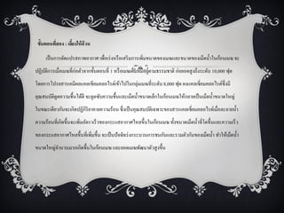 ขั้นตอนทีสอง : เลียงให้ อ้วน
          ่        ้

     เป็ นการดัดแปรสภาพอากาศ เพื่อเร่ งหรื อเสริ มการเพิ่มขนาดของเมฆและขนาดของเม็ดน้ าในก้อนเมฆ จะ
ปฏิบติการเมื่อเมฆที่ก่อตัวจากขั้นตอนที่ 1 หรื อเมฆเดิมที่มีอยูตามธรรมชาติ ก่อยอดสู งถึงระดับ 10,000 ฟุต
    ั                                                         ่
โดยการโปรยสารเคมีผลแคลเซียมคลอไรด์เข้าไปในกลุ่มเมฆที่ระดับ 8,000 ฟุต ผงแคลเซี่ยมคลอไรด์ซ่ ึงมี
คุณสมบัติดูดความชื้นได้ดี จะดูดซับความชื้นและเม็ดน้ าขนาดเล็กในก้อนเมฆให้กลายเป็ นเม็ดน้ าขนาดใหญ่
ในขณะเดียวกันจะเกิดปฏิกิริยาคายความร้อน ซึ่งเป็ นคุณสมบัติเฉพาะของสารแคลเซี่ยมคลอไรด์เมื่อละลายน้ า
ความร้อนที่เกิดขึ้นจะเพิ่มอัตราเร็วของกระแสอากาศไหลขึ้นในก้อนเมฆ ทั้งขนาดเม็ดน้ าที่โตขึ้นและความเร็ว
ของกระแสอากาศไหลขึ้นที่เพิ่มขึ้น จะเป็ นปัจจัยเร่ งกระบวนการชนกันและรวมตัวกันของเม็ดน้ า ทาให้เม็ดน้ า
ขนาดใหญ่จานวนมากเกิดขึ้นในก้อนเมฆ และยอดเมฆพัฒนาตัวสู งขึ้น
 