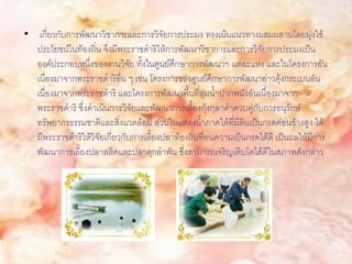 • เกี่ยวกับการพัฒนาวิชาการและการวิจัยการประมง ทรงเน้นแนวทางผสมผสานโดยมุ่งใช้
  ประโยชน์ในท้องถิ่น จึงมีพระราชดาริให้การพัฒนาวิชาการและการวิจัยการประมงเป็น
  องค์ประกอบหนึ่งของงานวิจัย ทั้งในศูนย์ศึกษาการพัฒนาฯ แต่ละแห่ง และในโครงการอัน
  เนื่องมาจากพระราชดาริอื่น ๆ เช่น โครงการของศูนย์ศึกษาการพัฒนาอ่าวคุ้งกระเบนอัน
  เนื่องมาจากพระราชดาริ และโครงการพัฒนาพื้นที่ลุ่มน้าปากพนังอันเนื่องมาจาก
  พระราชดาริ ซึ่งดาเนินการวิจัยและพัฒนาการเลี้ยงกุ้งกุลาดาควบคู่กับการอนุรักษ์
  ทรัพยากรธรรมชาติและสิ่งแวดล้อม ส่วนในแหล่งน้าภาคใต้ที่มีดินเป็นกรดค่อนข้างสูง ได้
  มีพระราชดาริให้วิจัยเกี่ยวกับการเลี้ยงปลาท้องถิ่นที่ทนความเป็นกรดได้ดี เป็นผลให้มีการ
  พัฒนาการเลี้ยงปลาสลิดและปลาดุกลาพัน ซึ่งสามารถเจริญเติบโตได้ดีในสภาพดังกล่าว
 