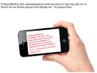 Ο Άγιος Βασίλης ήταν τρομοκρατημένος αλλά για καλή του τύχη είχε μαζί του το
Κινητό του και έστειλε μήνυμα στην αδερφή του . Το μήνυμα έλεγε :




                                         εια με
                       Αδερ   φή βοήθ ξέρω που
                                    νε δεν              ρεις
                       α παγάγα πρέπει να με β
                                   λά
                        Είμαι αλ α προλάβω να
                                  νθ             ινούργιο α
                        Γιατί δε        ω το κ α           σ
                                   ρά σ            τα ξέχα
                         Να α γ ο         α δώρ α
                                    και τ                έχουν
                         I p a d α!             γείς μου
                                     ι απαγω
                          αυτά ,ο
                                      τζιπ
                           κόκκινο
 