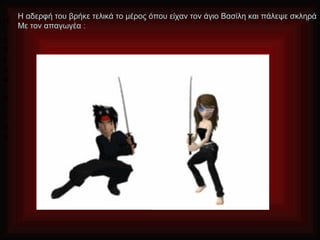 Η αδερφή του βρήκε τελικά το μέρος όπου είχαν τον άγιο Βασίλη και πάλεψε σκληρά
Η
    Με τον απαγωγέα :
α
δ
ε
ρ
φ
΄
η

τ
ο
υ
 