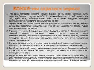 БОНХЯ-ны стратеги зорилт
1. Улс орны тогтвортой хөгжилд нийцсэн байгаль орчин, ногоон хөгжлийн хууль
   тогтоомж, бодлого, стратеги, хөтөлбөр боловсруулж батлуулах, түүнийг дэмжсэн эрх
   зүй, эдийн засаг, нийгмийн сэтгэл зүйн таатай орчин бүрдүүлэх, салбарын
   санхүү, хөрөнгийн удирдлага, зохицуулалтаар хангах;
2. Төрийн захиргааны болон хүний нөөцийн удирдлагын манлайллыг хангаж, байгаль
   орчны сайн засаглалыг бэхжүүлэх, эрх зүйн орчныг боловсронгуй болгох, гадаад
   хамтын ажиллагааг хөгжүүлэх;
3. Хүрээлэн буй орчны бохирдол, доройтлыг бууруулах, байгалийн баялгийн нөөцийг
   зохистой     ашиглах,      хамгаалах,     нөхөн     сэргээх     талаархи      хууль
   тогтоомж, бодлого, хөтөлбөрийг хэрэгжүүлэх ажлыг олон нийтийн оролцоо, хяналтад
   тулгуурлан зохион байгуулах, зохицуулах, мэргэжил, арга зүйн удирдлагаар
   хангах, зөвлөгөө өгөх;
4. Ой, усны талаархи хууль тогтоомж, бодлого, хөтөлбөрийг хэрэгжүүлэх ажлыг зохион
   байгуулах, зохицуулах, мэргэжил, арга зүйн удирдлагаар хангах, зөвлөгөө өгөх;
5. Тусгай хамгаалалттай газар нутгийн талаархи хууль тогтоомж, бодлого, хөтөлбөрийг
   хэрэгжүүлэх ажлыг зохион байгуулах, зохицуулах, мэргэжил, арга зүйн удирдлагаар
   хангах, зөвлөгөө өгөх;
6. Бодлогын хэрэгжилтийн явцад хяналт, шалгалт, хяналт-шинжилгээ, аудит хийх, үр
   дүн, үр нөлөөг үнэлж дүгнэлт, зөвлөмж гаргах, бодлогын хэрэгжилт болон байгалийн
   нөөц ашиглагчдын үйл ажиллагааны талаархи мэдээллийн нээлттэй байдлыг хангах.
 