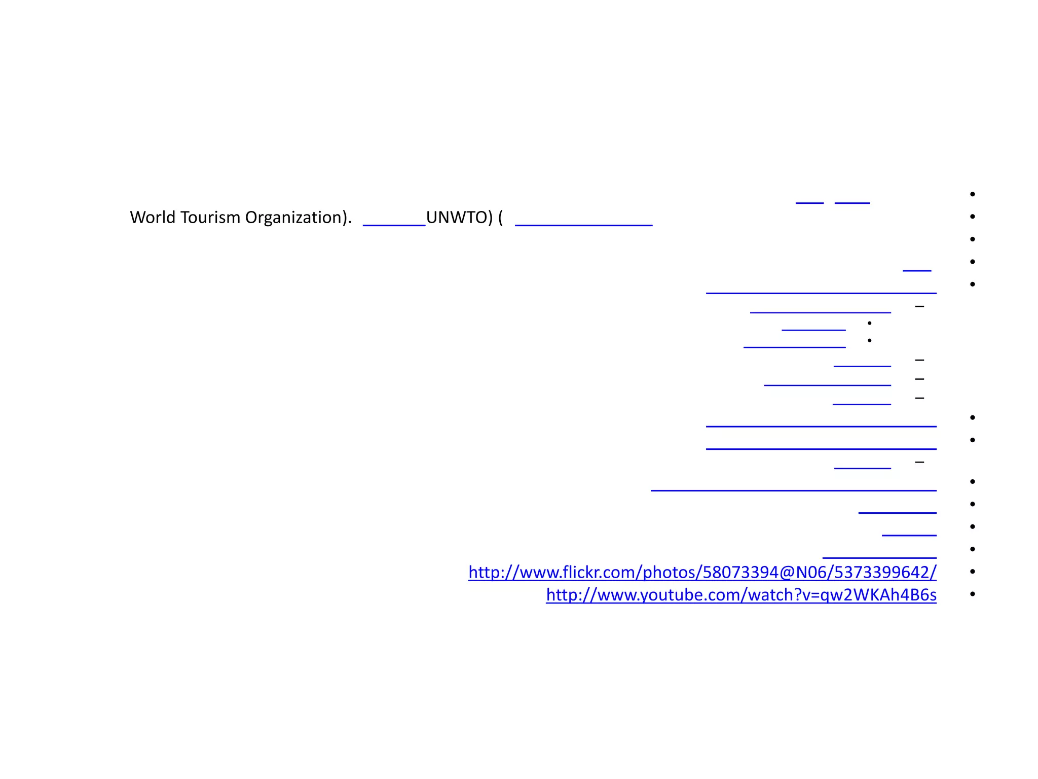 •
World Tourism Organization).   UNWTO) (                                                    •
                                                                                           •
                                                                                           •
                                                                                           •
                                                                                     –
                                                                                •
                                                                                •
                                                                                     –
                                                                                     –
                                                                                     –
                                                                                           •
                                                                                           •
                                                                                     –
                                                                                           •
                                                                                           •
                                                                                           •
                                                                                           •
                                   http://www.flickr.com/photos/58073394@N06/5373399642/   •
                                            http://www.youtube.com/watch?v=qw2WKAh4B6s     •
 