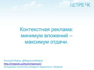 Контекстная реклама:
             минимум вложений –
               максимум отдачи.


Алексей Марек, @RegressorNetpea
http://netpeak.ua/team/regressor/
Специалист агентства интернет-маркетинга Netpeak
 