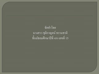 จัดทาโดย
นางสาว ชุติกาญจน์ ธรรมชาติ
ชั้นมัธยมศึกษาปี ที่ 4/6 เลขที่ 15
 