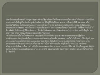 แก่หม่อมราชวงศ์ เทพฤทธิ์ เทวกุล ว่าจะทรงค้นหา วิธีการที่จะทาให้เกิดฝนตกนอกเหนื อจากที่จะได้รับจากธรรมชาติโดย
                                                       ่
การนาเทคโนโลยีสมัยใหม่มาประยุกต์ กับทรัพยากร ที่มีอยูให้เกิดมีศกยภาพของการเป็ นฝนให้ได้ "ฝนหลวง" หรื อ"
                                                                ั
ฝนเทียม"จึงกาเนิดขึ้นโดยประยุกต์ผลการวิจยค้นคว้าทางวิชาการด้านฝนเทียมของประเทศต่างๆ เช่น สหรัฐอเมริ กา
                                          ั
                                                                                 ่
ออสเตรเลียและอิสราเอล ภายใต้การพระราชทานข้อแนะนาจากพระบาทสมเด็จพระเจ้าอยูหัวอย่าง ใกล้ชิดพร้อมกันนี้ได้
มีการจัดตั้ง"สานักงานปฏิบติการฝนหลวง" ขึ้น เพื่อรับผิดชอบการดาเนินงานฝนหลวงในระยะต่อ มาจนถึงปัจจุบน พระ
                             ั                                                                       ั
บรมราโชบายในการพัฒนาโครงการพระราชดาริ "ฝนหลวง“
 ทรงเน้นความจาเป็ นในด้านพัฒนาการ และปรับปรุ งวิธีการทาฝนในแนวทางของการออกแบบการปฏิบติการ      ั
การ ติดตามและประเมินผลที่เป็ นกระบวนการทางวิทยาศาสตร์มากขึ้น ตลอดจนความเป็ นไปได้ในการใช้ประโยชน์ ของ
เครื่ องคอมพิวเตอร์ เพื่อศึกษารู ปแบบเมฆและการปฏิบติการทาฝนให้บรรลุตามวัตถุประสงค์ของโครงการ ทรงย้าถึง
                                                   ั
บทบาทของการดัดแปรสภาพอากาศ หรื อการทาฝนว่าเป็ นองค์ประกอบที่สาคัญอันหนึ่งในกระบวน การจัดการ
ทรัพยากรแหล่งน้ า ทรงเน้นความร่ วมมือประสานงานของหน่วยงาน และส่วนราชการที่เกี่ยวข้องที่จะเป็ นกุญแจสาคัญใน
                                                                           ่ ั
อันที่จะทา ให้บรรลุผลตามวัตถุประสงค์ของโครงการได้ พระบาทสมเด็จ พระเจ้าอยูหว ทรงวิเคราะห์การทาฝนหลวงว่า
มี 3 ขั้นตอน
 