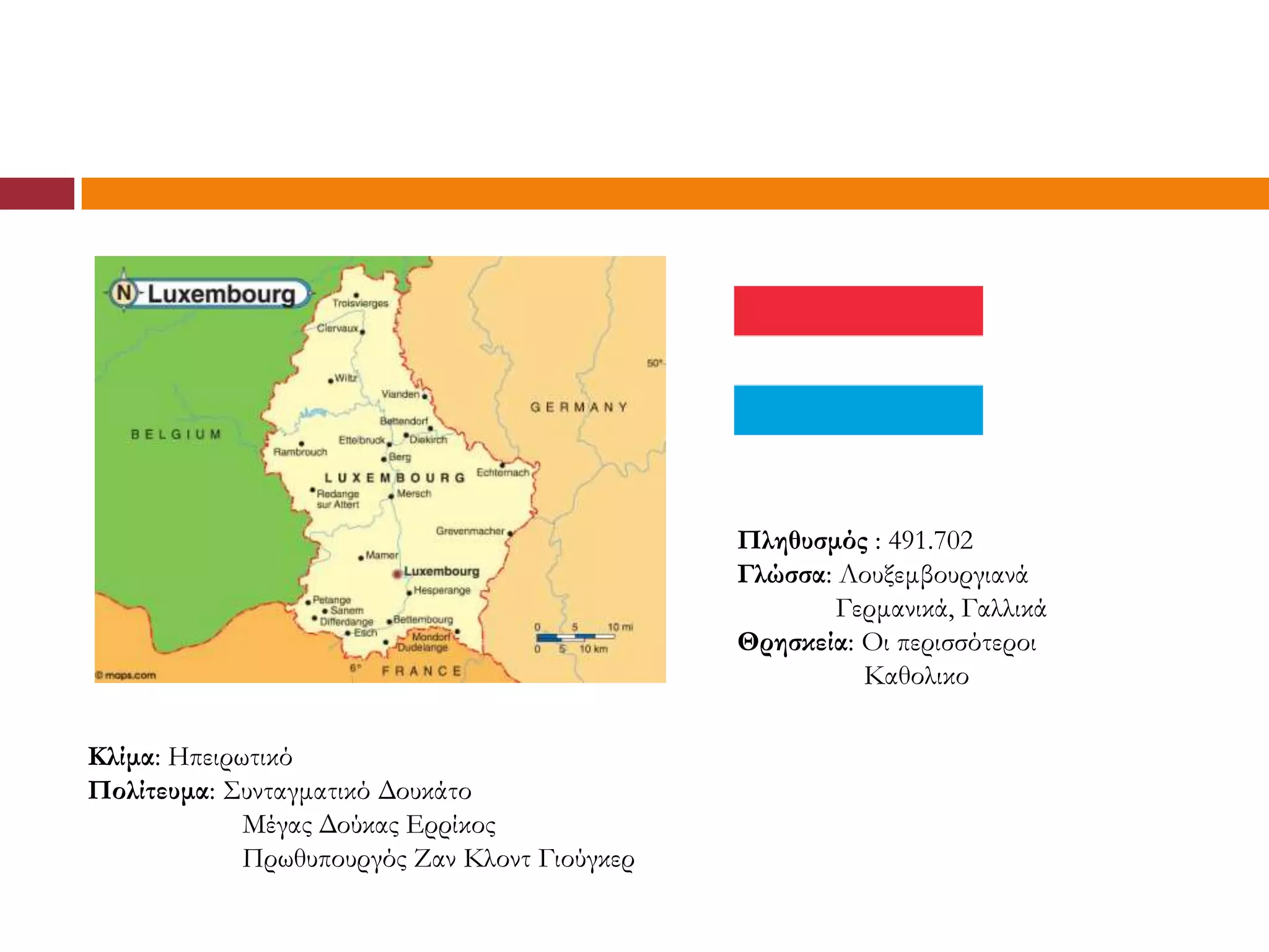 Πληθυσμός : 491.702
                                               Γλώσσα: Λουξεμβουργιανά
                                                       Γερμανικά, Γαλλικά
                                               Θρησκεία: Οι περισσότεροι
                                                         Καθολικο

Κλίμα: Ηπειρωτικό
Πολίτευμα: Συνταγματικό Δουκάτο
             Μέγας Δούκας Ερρίκος
             Πρωθυπουργός Ζαν Κλοντ Γιούγκερ
 