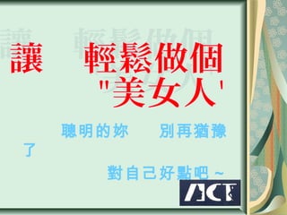聰明的妳   別再猶豫
了
      對自己好點吧 ~
 