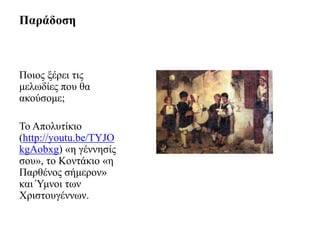 Παξάδνζε



Πνηνο μέξεη ηηο
κεισδίεο πνπ ζα
αθνύζνκε;

Τν Απνιπηίθην
(http://youtu.be/TYJO
kgAobxg) «ε γέλλεζίο
ζνπ», ην Κνληάθην «ε
Παξζέλνο ζήκεξνλ»
θαη Ύκλνη ησλ
Χξηζηνπγέλλσλ.
 