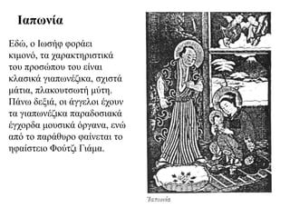 Ιαπωλία
Δδώ, ν Ισζήθ θνξάεη
θηκνλό, ηα ραξαθηεξηζηηθά
ηνπ πξνζώπνπ ηνπ είλαη
θιαζηθά γηαπσλέδηθα, ζρηζηά
κάηηα, πιαθνπηζσηή κύηε.
Πάλσ δεμηά, νη άγγεινη έρνπλ
ηα γηαπσλέδηθα παξαδνζηαθά
έγρνξδα κνπζηθά όξγαλα, ελώ
από ην παξάζπξν θαίλεηαη ην
εθαίζηεην Φνύηδη Γηάκα.
 