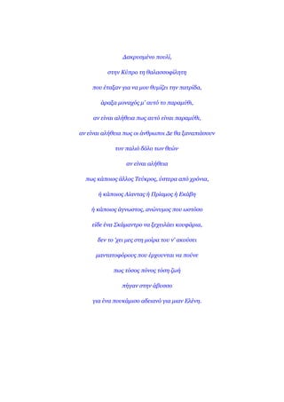 Δαθξπζκέλν πνπιί,

          ζηελ Κύπξν ηε ζαιαζζνθίιεηε

    πνπ έηαμαλ γηα λα κνπ ζπκίδεη ηελ παηξίδα,

       άξαμα κνλαρόο κ' απηό ην παξακύζη,

     αλ είλαη αιήζεηα πσο απηό είλαη παξακύζη,

αλ είλαη αιήζεηα πσο νη άλζξσπνη Δε ζα μαλαπηάζνπλ

             ηνλ παιηό δόιν ησλ ζεώλ.

                 αλ είλαη αιήζεηα

  πσο θάπνηνο άιινο Σεύθξνο, ύζηεξα από ρξόληα,

       ή θάπνηνο Αίαληαο ή Πξίακνο ή Εθάβε

    ή θάπνηνο άγλσζηνο, αλώλπκνο πνπ σζηόζν

    είδε έλα ΢θάκαληξν λα μερεηιάεη θνπθάξηα,

      δελ ην 'ρεη κεο ζηε κνίξα ηνπ λ' αθνύζεη

      καληαηνθόξνπο πνπ έξρνπληαη λα πνύλε

            πσο ηόζνο πόλνο ηόζε δσή

               πήγαλ ζηελ άβπζζν

    γηα έλα πνπθάκηζν αδεηαλό γηα κηαλ Ειέλε.
 