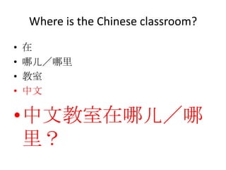 Where is the Chinese classroom?

•   在
•   哪儿／哪里
•   教室
•   中文

•中文教室在哪儿／哪
 里？
 