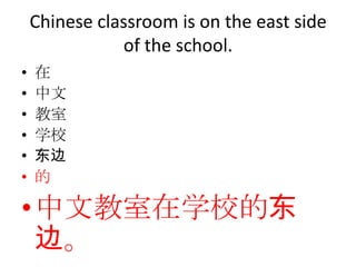 Chinese classroom is on the east side
               of the school.
•   在
•   中文
•   教室
•   学校
•   东边
•   的

• 中文教室在学校的东
  边。
 