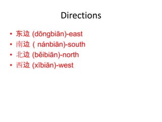 Directions
•   东边 (dōngbiān)-east
•   南边（nánbiān)-south
•   北边 (běibiān)-north
•   西边 (xībiān)-west
 