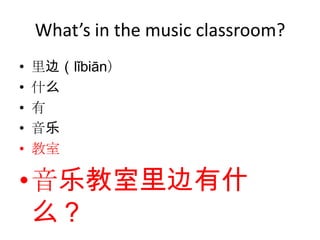 What’s in the music classroom?
•   里边（lǐbiān）
•   什么
•   有
•   音乐
•   教室

•音乐教室里边有什
 么？
 