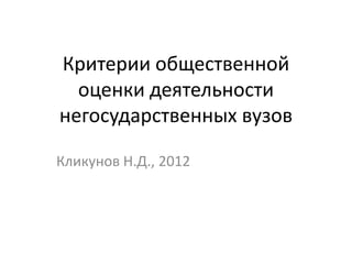 Критерии общественной
  оценки деятельности
негосударственных вузов

Кликунов Н.Д., 2012
 