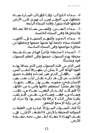 ‫الكشف العلمي الجبار‬




‫4- سماء الكواكب: دذددا دودداكب ديدددارة دمددداء‬
        ‫س‬              ‫الس‬           ‫وك للك‬
‫ددادد ددندد ددثددر ددندد أن ددوددي عددىد الرض‬
                     ‫ل‬          ‫ته‬           ‫تحفظه م الةتبع وم‬
                   ‫فةتجعلها هباء منثورا، وهذه السماء الرابعة.‬
                                                           ‫ً‬
‫5- سماء دم دددس: دمدددس دمددداء فل دددداها‬
        ‫تةتع‬                  ‫س‬          ‫وللش‬
                                            ‫د‬          ‫الش‬
                              ‫ولتةتجاوزها وهي السماء الخامسة.‬
‫دردددة ديدد ديددد‬
     ‫6- سماء النجوم: دو ددم المنةتش ف أقاص‬‫وللنج د‬
‫الفضاء سماء جامعة لها تضمها جميعها وتحفظها من‬
                      ‫مجاوزة مواضعها وهي السماء السادسة.‬
‫7- السماء المحيطة: وأخيرا فهدادك دمددداء دادددبعة‬
        ‫س‬              ‫ن س‬
‫محيطة بهذه السموات جميعها وهي أعظم السموات‬
                                                        ‫قوة وتماسكا.‬
‫فمن الذي بنى هذه السموات ومن الذي يمدها ددذدده‬
      ‫به‬
‫القوة الهائلة الةتي ل يمكن أن دودددرها دادددن ألدسد‬
      ‫ي‬            ‫إنس‬            ‫يةتص‬
‫ددوددد دد دداددلى اددذدي عمدد ددددداده ددلددده جمددعد‬
    ‫ي‬               ‫وفض‬              ‫دد ّد إم‬       ‫ل‬        ‫ا‬
                                                             ‫تع‬          ‫ه‬
‫الكائدادت، دمد دلدد دادد دردده داددلى آدادت دت دد درددد‬
   ‫تح د بص‬
      ‫د‬            ‫د‬       ‫د‬
                           ‫ي‬         ‫د ك م ذك تع‬
                                      ‫د‬       ‫د‬        ‫ث د‬            ‫د‬
                                                                      ‫ن‬
‫النسان وتحت شعوره، دعدددر دادد.. داددد.. دهدددا..‬
       ‫يش به يراه يحس‬
‫دادد.‬
   ‫وإذا نظر مفكرا اسةتعظم خالقها وآمن به من خلله‬         ‫ّ‬
‫إذا فلدود داددن دادد دذدكر دضدد: دمددداء دندد دبددد،‬
      ‫م ذه‬
        ‫د‬            ‫د‬        ‫س‬ ‫د‬        ‫البع‬
                                          ‫د‬         ‫كم د‬
                                                    ‫د ي‬          ‫د ك‬
                                                                  ‫د‬
‫دمددداء دندد دةددد، دمددداء دندد نحددس، فلدم دتدد‬
     ‫ةَ قيِ ةَ يلف‬           ‫داد‬      ‫م‬        ‫م فض وس‬                  ‫وس‬
‫نظرنا تعالى ليات ل نراها ول نشعر بها، ول ندرك أي‬
                                       ‫أثر من رؤية أو سمع أوشعور.‬
‫دداددت‬ ‫إذا ددادد ددمدددوات ددبدددع إل ّ عددادرة ددندد الطبق‬
                     ‫ع د‬           ‫ب‬            ‫الس‬          ‫فم الس‬
‫دةدد الو دىد: ديددد‬
     ‫ه‬          ‫ل‬             ‫المةتوالية المحيطة دادلرض فالطبق‬
                                                    ‫ب‬
‫ددقدددف دودداء ل ددددداه ددادد ددىدد تحددهد ددددددودة‬
          ‫ةت مش‬                   ‫إنم تبق‬         ‫يةتع‬         ‫اله‬
                                                                ‫د‬        ‫س‬
                                                                    ‫للرض.‬

                                   ‫31‬
 