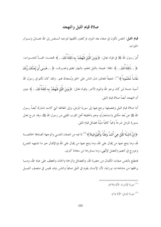 ‫ﺻﻼﺓ ﻗﻴﺎﻡ ﺍﻟﻠﻴﻞ ﻭﺍﻟﺘﻬﺠﺪ‬

‫ﻗﻴﺎﻡ ﺍﻟﻠﻴﻞ: ﺍﻟﻨﻔﺲ ﺗﻜﻮﻥ ﰲ ﺻﻔﺎﺀ ﺑﻌﺪ ﺍﻟﻨﻮﻡ، ﻓﺮﻛﻌﺘﲔ ﺗﻜﻔﻴﻬﺎ ﻟﺘﻮﺟﻴﻪ ﺍﻟـﻨﻔﺲ ﺇﱃ ﺍﷲ ﺗﻌـﺎﱃ ﻭﻧـﻮﺍﻝ‬
                                                                                                                        ‫ﺍﳋﲑﺍﺕ.‬

‫ﹸﻣﺮ ﺭﺳﻮﻝ ﺍﷲ ‪ ‬ﰲ ﻗﻮﻟﻪ ﺗﻌﺎﱃ: }ﻭﹶﻣﹺـﻦﹶ ﺍﻟﻠﱠﻴﹾـﻞِ ﻓَﺘَﻬﹶﺠﱠـﺪﹾ ﺑِـﻪﹺ ‪َ‬ﺎﻓﹺﻠَـﺔً ﻟﱠـﻚﹶ..{ ﻬﺗﺠـﺪ: ﻬﺗﻴـﺄ ﻟﻠﺨـﲑﺍﺕ:‬
                                                                                                      ‫ﺃَِ‬

‫}..‪َ‬ﺎﻓﹺﻠَـﺔً ﻟﱠـﻚﹶ..{ ﻧﺎﻓﻠﺔ: ﻏﻨﻴﻤﺔ، ﺑﺎﻟﻠﻴﻞ ﺗﺘﻌﻠﻢ، ﺑﺎﻟﻨﻬﺎﺭ ﺗﻄﺒﻖ ﻭﺗﻌـﺮﻑ، }..ﻋﹶﺴﹶـﻰ ﺃَﻥ ﻳﹶﺒﹾﻌﹶﺜَـﻚﹶ ﺭﺑﱡـﻚ‬
‫ﹶ ﹶ‬

‫ﻣﹶﻘَﺎﻣـﺎً ﻣﱠﺤﹾﻤﹸـﻮﺩﺍً{)١(: ﺷﻔﻴﻌﺎ ﻟﻠﻌﺎﳌﲔ ﺗﺪﻝ ﺍﻟﻨﺎﺱ ﻋﻠﻰ ﺍﳊﻖ ﻭُﺴﻌﺪﻙ ﻬﺑﻢ.. ﻭﻟﻘﺪ ﻛﺎﻥ ﻟﻜﻢ ﰲ ﺭﺳﻮﻝ ﺍﷲ‬
                                 ‫ﻳ‬                           ‫ﹰ‬

‫ﺃﺳﻮﺓ ﺣﺴﻨﺔ ﳌﻦ ﻛﺎﻥ ﻳﺮﺟﻮ ﺍﷲ ﻭﺍﻟﻴﻮﻡ ﺍﻵﺧﺮ. ﻭﻗﻮﻟﻪ ﺗﻌﺎﱃ: }ﻭﻣﹺﻦﹶ ﺍﻟﻠﱠﻴﹾﻞ ﻓ َﺘﻬﹶﺠﱠﺪﹾ ﺑِـﻪ ‪َ‬ﺎﻓﻠَـﺔً ﻟﱠـﻚﹶ..{ ﻳﺘﺒﲔ‬
                   ‫ﹺ ﹺ‬                ‫ِ َ‬           ‫ﹶ‬

                                                                                ‫ﺃﻥ ﺍﻟﺘﻬﺠﺪ ﺃﻳﻀﺎ ﺻﻼﺓ ﻗﻴﺎﻡ ﺍﻟﻠﻴﻞ.‬
                                                                                                ‫ﹰ‬

‫ﺃﻣﺎ ﺻﻼﺓ ﻗﻴﺎﻡ ﺍﻟﻠﻴﻞ ﻭﺗﻔﺼﻴﻠﻬﺎ ﻧﺮﺟﻊ ﻓﻴﻬﺎ ﺇﱃ ﺳﻮﺭﺓ ﺍﳌﺰﻣﻞ، ﻭﺇﱃ ﺍﻟﻄﺎﺋﻔﺔ ﺍﻟﱵ ﻛﺎﻧﺖ ﺗﺸﺎﺭﻙ ﺃﻳﻀﺎ ﺭﺳﻮﻝ‬
     ‫ﹰ‬
‫ﺍﷲ ‪ ‬ﻋﻦ ُﻌﺪ ﻣﻜﺎﱐ )ﺍﺳﺘﺸﻌﺎﺭﹰﺍ(، ﻭﻫﻢ ﺑﺎﳊﻘﻴﻘﺔ ﺃﻫﻞ ﺍﻟﻘﺮﺏ ﺍﻟﻘﻠﱯ ﻣﻦ ﺭﺳﻮﻝ ﺍﷲ ‪ ،‬ﻭﻗﺪ ﺷﺮﺡ ﺗﻌﺎﱃ‬
                                                                           ‫ﺑ‬
                                                      ‫ﺑﺴﻮﺭﺓ ﺍﳌﺰﻣﻞ ﺷﺮﺣﺎ ﻭﺍﻓﻴﺎ ﻛﺎﻓﻴﺎ ﻣﺒﱢﻨﺎ ﻓﻀﺎﺋﻞ ﻗﻴﺎﻡ ﺍﻟﻠﻴﻞ.‬
                                                                        ‫ﹰ ﹰ ﹰ ﻴﹰ‬

‫}ﺇِﻥﱠ ‪َ‬ﺎﺷﹺﺌَﺔَ ﺍﻟﻠﱠﻴﹾﻞِ ﻫﹺﻲﹶ ﺃَﺷﹶﺪﱡ ﻭﹶﻃْﺌﺎً ﻭﹶﺃَﻗْـﻮﹶﻡﹸ ﻗﹺـﻴﻼﹰ{)٢( ﳌﺎ ﻓﻴﻪ ﻣﻦ ﺍﻟﺼﻔﺎﺀ ﺍﻟﻨﻔﺴﻲ ﻭﺍﻟﻮﺟﻬﺔ ﺍﻟﺼﺎﺩﻗﺔ ﺍﳋﺎﻟﺼـﺔ‬

‫ﷲ، ﻭﻣﺎ ﻳﻨﺘﺞ ﻋﻨﻬﺎ ﻣﻦ ﺇﻗﺒﺎﻝ ﻋﻠﻰ ﺍﷲ، ﻭﻣﺎ ﻳﻨﺘﺞ ﻋﻨﻬﺎ ﻣﻦ ﺇﻗﺒﺎﻝ ﻋﻠﻰ ﺍﷲ )ﻭﺍﻹﻗﺒﺎﻝ ﺧﲑ ﻣﺎ ﺗﺸﺘﻬﻴﻪ ﺍﻟﻨﻔﺲ(‬
                                         ‫ﻭﻋﺮﻭﺝ ﰲ ﺍﻟﻨﻌﻴﻢ ﻭﺍﻟﻔﻀﻞ ﺍﻹۤﻬﻲ، ﻭﻣﺎ ﻳﺴﺎﻭﺭﻫﺎ ﻣﻦ ﺳﻌﺎﺩﺓ ﻛﱪﻯ.‬
                                                                      ‫ﻟ‬                   ‫ﹴ‬

‫ﻓﺘﻨﻄﺒﻊ ﺑﺎﻟﻨﻔﺲ ﺻﻔﺎﺕ ﺍﻟﻜﻤﺎﻝ ﻣﻦ ﺣﻀﺮﺓ ﺍﷲ، ﻭﺍﻟﻔﻀﺎﺋﻞ ﻭﺍﻟﺮﲪﺔ ﻭﺍﳊﻨﺎﻥ ﻭﺍﻟﻌﻄﻒ ﻋﻠﻰ ﻋﺒﺎﺩ ﺍﷲ، ﻭﻣـﺎ‬
‫ﻳﺮﺍﻓﻘﻬﺎ ﻣﻦ ﻣﺸﺎﻫﺪﺍﺕ ﻧﻮﺭﺍﻧﻴﺔ، ﻷﻥ ﺍﻹﻧﺴﺎﻥ ﻳﻘﻮﻡ ﰲ ﺍﻟﻠﻴﻞ ﺻﺎﻓﻴﺎ ﻭﺍﻟﻨﺎﺱ ﻧﻴﺎﻡ، ﻓﻠﻴﺲ ﰲ ﻣﻨﺘﺼﻒ ﺍﻟﻠﻴـﻞ‬
                                 ‫ﹰ‬

                                                                          ‫                                                             ‬
                                                                                      ‫)١( ﺳﻮﺭﺓ ﺍﻹﺳﺮﺍﺀ: ﺍﻵﻳﺔ )٩٧(.  ‬

                                                                                          ‫)٢( ﺳﻮﺭﺓ ﺍﳌﺰﻣﻞ: ﺍﻵﻳﺔ )٦(.  ‬


                                                     ‫131  ‬

                                                                                                                                   ‫ ‬
 