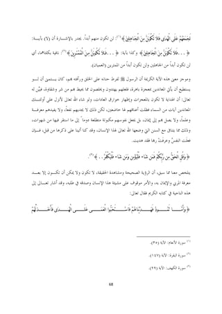 ‫ﻟَﺠﹶﻤﹶﻌﹶﻬﹸﻢﹾ ﻋﹶﻠَﻰ ﺍﻟْﻬﹸﺪﹶﻯ ﻓَﻼﹶ ﺗَﻜُﻮ‪َ‬ﻦﱠ ﻣﹺﻦﹶ ﺍﻟْﺠﹶـﺎﻫﹺﻠﹺﲔﹶ{)١(: ﻟﻦ ﺗﻜﻮﻥ ﻣﻨﻬﻢ ﺃﺑﺪﹰﺍ. ﳚﺪﺭ ﺑﺎﻹﺷـﺎﺭﺓ ﺃﻥ )ﻻ( ﺑﺂﻳـﺔ:‬

‫}...ﻓَﻼﹶ ﺗَﻜُﻮ‪َ‬ﻦﱠ ﻣﹺﻦﹶ ﺍﻟْﺠﹶﺎﻫﹺﻠﹺﲔﹶ{ ﻭﻛﺬﺍ ﺑﺂﻳﺔ: }...ﻓَـﻼﹶ ﺗَﻜُـﻮ‪َ‬ﻦﱠ ﻣﹺـﻦﹶ ﺍﻟْﻤﹸﻤﹾﺘَـﺮِﻳﻦﹶ{)٢(: ﻧﺎﻓﻴﺔ ﺑﻜﻠﺘﺎﳘﺎ، ﺃﻱ‬

                                                                    ‫ﻟﻦ ﺗﻜﻮﻥ ﺃﺑﺪﹰﺍ ﻣﻦ ﺍﳉﺎﻫﻠﲔ ﻭﻟﻦ ﺗﻜﻮﻥ ﺃﺑﺪﹰﺍ ﻣﻦ ﺍﳌﻤﺘﺮﻳﻦ )ﺍﻟﻌﻤﻴﺎﻥ(.‬

‫ﻭﻣﻮﺟﺰ ﻣﻌﲎ ﻫﺬﻩ ﺍﻵﻳﺔ ﺍﻟﻜﺮﳝﺔ ﺃﻥ ﺍﻟﺮﺳﻮﻝ ‪ ‬ﻟﻔﺮﻁ ﺣﻨﺎﻧﻪ ﻋﻠﻰ ﺍﳋﻠﻖ ﻭﺭﺃﻓﺘﻪ ﻬﺑﻢ، ﻛﺎﻥ ﻳـﺘﻤﲎ ﺃﻥ ﻟـﻮ‬
‫ﻳﺴﺘﻄﻴﻊ ﺃﻥ ﻳﺄﰐ ﺍﳌﻌﺎﻧﺪﻳﻦ ﲟﻌﺠﺰﺓ ﺑﺎﻫﺮﺓ، ﻓﻠﻌﻠﻬﻢ ﻳﻬﺘﺪﻭﻥ ﻭﳜﻠﺼﻮﻥ ﳑﺎ ﳛﻴﻂ ﻬﺑﻢ ﻣﻦ ﺷﺮ ﻭﺷﻘﺎﻭﺓ، ﻓﺒﱠﻴﻦ ﻟﻪ‬
‫ﺗﻌﺎﱃ: ﺃﻥ ﺍﳍﺪﺍﻳﺔ ﻻ ﺗﻜﻮﻥ ﺑﺎﳌﻌﺠﺰﺍﺕ ﻭﺇﻇﻬﺎﺭ ﺧﻮﺍﺭﻕ ﺍﻟﻌﺎﺩﺍﺕ، ﻭﻟﻮ ﺷﺎﺀ ﺍﷲ ﺗﻌﺎﱃ ﻷﻧﺰﻝ ﻋﻠﻰ ﺃﻭﻟﺌـﻚ‬
‫ﺍﳌﻌﺎﻧﺪﻳﻦ ﺁﻳﺎﺕ ﻣﻦ ﺍﻟﺴﻤﺎﺀ ﻓﻈﻠﺖ ﺃﻋﻨﺎﻗﻬﻢ ﳍﺎ ﺧﺎﺿﻌﲔ، ﻟﻜﻦ ﺫﻟﻚ ﻻ ﳚﺪﻳﻬﻢ ﻧﻔﻌﺎﹰ، ﻭﻻ ﻳﻔﻴﺪﻫﻢ ﻣﻌﺮﻓـﺔ‬
‫ﻭﻋﻠﻤﺎﹰ، ﻭﻻ ﻳﺼﻞ ﻬﺑﻢ ﺇﱃ ﺇﳝﺎﻥ، ﺑﻞ ﳚﻌﻞ ﻧﻔﻮﺳﻬﻢ ﻣﻜﺒﻮﺗﺔ ﻣﺘﻄﻠﻌﺔ ﺩﻭﻣﺎ ً ﺇﱃ ﻣﺎ ﺍﺳﺘﻘﺮ ﻓﻴﻬﺎ ﻣﻦ ﺷﻬﻮﺍﺕ،‬
‫ﻭﺫﻟﻚ ﳑﺎ ﻳﺘﻨﺎﰱ ﻣﻊ ﺍﻟﺴﻨﻦ ﺍﻟﱵ ﻭﺿﻌﻬﺎ ﺍﷲ ﺗﻌﺎﱃ ﳍﺬﺍ ﺍﻹﻧﺴﺎﻥ، ﻭﻗﺪ ﻛﻨﺎ ﺃﺗﻴﻨﺎ ﻋﻠﻰ ﺫﻛﺮﻫﺎ ﻣﻦ ﻗﺒﻞ، ﻓـﺈﻥ‬
                                                                                                                    ‫ﻓﻌﻠﹶﺖ ﺍﻟﻨﻔﺲ ﻭﻋﺮﻓﺖ ﺭﻬﺑﺎ ﻓﻘﺪ ﻫﺪﻳﺖ.‬
                                                                                                                                   ‫ُ ﹶ ْ‬

                                                                 ‫}ﻭﹶﻗﻞِ ﺍ ْﻟﺤﹶﻖﱡ ﻣﹺﻦ ﺭﱠﺑﱢﻜُﻢﹾ ﻓَﻤﹶﻦ ﺷﹶﺎﺀ ﻓَﻠْﻴﹸﺆﹾﻣﹺﻦ ﻭﹶﻣﹶﻦ ﺷﹶﺎﺀ ﻓَﻠْﻴﹶﻜْﻔُﺮﹾ..{)٣(.‬
                                                                                                                                               ‫ُ‬

‫ﻳﺘﻠﺨﺺ ﻣﻌﻨﺎ ﳑﺎ ﺳﺒﻖ، ﺃﻥ ﺍﻟﺮﺅﻳﺔ ﺍﻟﺼﺤﻴﺤﺔ ﻭﻣﺸﺎﻫﺪﺓ ﺍﳊﻘﻴﻘﺔ، ﻻ ﺗﻜﻮﻥ ﻭﻻ ﳝﻜﻦ ﺃﻥ ﺗﻜـﻮﻥ ﺇﻻ ﺑﻌـﺪ‬
‫ﻣﻌﺮﻓﺔ ﺍﳌﺮﰊ ﻭﺍﻹﳝﺎﻥ ﺑﻪ، ﻭﺍﻷﻣﺮ ﻣﻮﻗﻮﻑ ﻋﻠﻰ ﻣﺸﻴﺌﺔ ﻫﺬﺍ ﺍﻹﻧﺴﺎﻥ ﻭﺻﺪﻗﻪ ﰲ ﻃﻠﺒﻪ، ﻭﻗﺪ ﺃﺷﺎﺭ ﺗﻌـﺎﱃ ﺇﱃ‬
                                                                                                                  ‫ﻫﺬﻩ ﺍﻟﻨﺎﺣﻴﺔ ﰲ ﻛﺘﺎﺑﻪ ﺍﻟﻜﺮﱘ ﻓﻘﺎﻝ ﺗﻌﺎﱃ:‬

‫}ﻭﹶﺃَﻣﱠـــــــــــــﺎ ﺛَﻤﹸـــــــــــــﻮﺩﹸ ﻓَﻬﹶــــــــــــﺪﹶﻳﹾﻨﹶﺎﻫﹸﻢﹾ ﻓَﺎﺳﹾــــــــــــﺘَﺤﹶﺒﱡﻮﺍ ﺍﻟْﻌﹶﻤﹶـــــــــــــﻰ ﻋﹶﻠَـــــــــــــﻰ ﺍﻟْﻬﹸــــــــــــﺪﹶﻯ ﻓَﺄَﺧﹶــــــــــــﺬَﺗْﻬﹸﻢﹾ‬



                                                                                                                       ‫                                                             ‬
                                                                                                                                      ‫)١( ﺳﻮﺭﺓ ﺍﻷﻧﻌﺎﻡ: ﺍﻵﻳﺔ )٥٣(.  ‬

                                                                                                                                    ‫)٢( ﺳﻮﺭﺓ ﺍﻟﺒﻘﺮﺓ: ﺍﻵﻳﺔ )٧٤١(.  ‬

                                                                                                                                    ‫)٣( ﺳﻮﺭﺓ ﺍﻟﻜﻬﻒ: ﺍﻵﻳﺔ )٩٢(.  ‬


                                                                                       ‫86  ‬

                                                                                                                                                                                      ‫ ‬
 