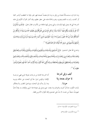 ‫ﻭﻣﺎ ﺩﺍﻡ ﺍﳌﺮﺀ ﻣﺴﺘﻤﺴﻜﺎ ﲟﺤﺒﺔ ﻣﻦ ﻭﺛﻖ ﺑﻪ ﻭﻣﺎ ﺩﺍﻡ ﻣﻌﺘﻤﺪﹰﺍ ﻧﺼﺤﻪ ﻓﻬﻮ ﲞﲑ، ﻓﺈﺫﺍ ﻣﺎ ﺍﻧﻘﻄﻌﺖ ﺃﻭﺍﺻﺮ ﺍﶈﺒﺔ‬
                                                                      ‫ﹰ‬
‫ﺃﻭ ﻛﺎﺩﺕ، ﺯﻟﺖ ﺑﻪ ﺍﻟﻘﺪﻡ ﻭﻫﻮﻯ، ﻭﻫﻮ ﻭﺍﳊﺎﻟﺔ ﻫﺬﻩ ﻋﻠﻰ ﺧﻄﺮ ﻋﻈﻴﻢ، ﻭﻗﺪ ﺃﺷﺎﺭ ﺍﻟﻘﺮﺁﻥ ﺍﻟﻜﺮﱘ ﺇﱃ ﻫﺬﻩ‬

‫ﺍﻟﺪﺭﺟﺔ ﺍﻟﱵ ﻗﺪ ﻳﺼﻞ ﺇﻟﻴﻬﺎ ﺍﻹﻧﺴﺎﻥ، ﻭﺍﻟﱵ ﻭﺻﻞ ﺇﻟﻴﻬﺎ ﻃﺎﺋﻔﺔ ﻣﻦ ﺍﻷﻋﺮﺍﺏ ﻓﻘﺎﻝ ﺗﻌﺎﱃ: }ﻗَﺎﻟَـﺖﹺ ﺍﻟْـﺄَﻋﹾﺮﹶﺍﺏﹸ‬

‫ﺁﻣﹶﻨﱠﺎ ﻗُﻞ ﻟﱠﻢﹾ ﺗُﺆﹾﻣﹺﻨﹸﻮﺍ ﻭﹶﻟَﻜﹺﻦ ﻗُﻮﻟُﻮﺍ ﺃَﺳﹾﻠَﻤﹾﻨﹶﺎ ﻭﹶﻟَﻤﱠـﺎ ﻳﹶـﺪﹾﺧﹸﻞِ ﺍﻟْﺈﳝﹶـﺎﻥ ﻓﹺـﻲ ﻗُﻠُـﻮﺑِﻜُﻢﹾ ﻭﹶﺇِﻥ ﺗُﻄﹺﻴﻌﹸـﻮﺍ ﺍﻟﻠﱠـﻪﹶ ﻭﹶﺭﹶﺳﹸـﻮﻟَﻪﹸ ﻟَـﺎ ﻳﹶﻠﹺـﺘْﻜُﻢ ﻣﱢـﻦﹾ‬
                                                                              ‫ِ ﹸ‬

‫ﺃَﻋﹾﻤﹶﺎﻟﹺﻜُﻢﹾ ﺷﹶﻴﹾﺌﺎً ﺇِﻥﱠ ﺍﻟﻠﱠﻪﹶ ﻏَﻔُﻮﺭﹲ ﺭﱠﺣﹺـﻴﻢﹲ )٤١( ﺇِ‪‬ﱠﻤﹶـﺎ ﺍﻟْﻤﹸﺆﹾﻣﹺﻨﹸـﻮﻥﹶ ﺍﻟﱠـﺬﹺﻳﻦﹶ ﺁﻣﹶﻨﹸـﻮﺍ ﺑِﺎﻟﻠﱠـﻪﹺ ﻭﹶﺭﹶﺳﹸـﻮﻟﹺﻪﹺ ﺛُـﻢﱠ ﻟَـﻢﹾ ﻳﹶﺮﹾﺗَـﺎﺑﹸﻮﺍ ﻭﹶﺟﹶﺎﻫﹶـﺪﹸﻭﺍ‬

                                                                        ‫ِﺑﺄَﻣﹾﻮﹶﺍﻟﹺﻬِﻢﹾ ﻭﹶﺃَ‪‬ﻔُﺴﹺﻬِﻢﹾ ﻓﹺﻲ ﺳﹶﺒِﻴﻞِ ﺍﻟﻠﱠﻪﹺ ﺃُﻭﹾﻟَﺌﹺﻚﹶ ﻫﹸﻢﹸ ﺍﻟﺼﱠﺎﺩﹺﻗُﻮﻥﹶ{)١(.‬


‫ﻭﺍﻣﺘﺪﺡ ﺍﷲ ﺗﻌﺎﱃ ﺍﳌﺴﻠﻤﲔ: }ﺇِﻥﱠ ﺍﻟْﻤﹸﺴﹾﻠﹺﻤﹺﲔﹶ ﻭﹶﺍﻟْﻤﹸﺴﹾﻠﹺﻤﹶﺎﺕﹺ ﻭﹶﺍﻟْﻤﹸﺆﹾﻣﹺﻨﹺﲔﹶ ﻭﹶﺍﻟْﻤﹸﺆﻣﹺﻨﹶﺎﺕﹺ ﻭﹶﺍﻟْﻘَﺎ‪‬ﹺﺘﹺﲔﹶ ﻭﹶﺍﻟْﻘَﺎ ﹺ‪‬ﺘَﺎﺕ ﻭﺍﻟﺼﱠﺎﺩﹺﻗﹺﲔ‬
‫ﹶ‬         ‫ﹺ ﹶ‬                                     ‫ﹾ‬

‫ﻭﹶﺍﻟﺼﱠــــﺎﺩﹺﻗَﺎﺕﹺ ﻭﹶﺍﻟﺼﱠــــﺎﺑِﺮِﻳﻦﹶ ﻭﹶﺍﻟﺼﱠــــﺎﺑِﺮﹶﺍﺕﹺ ﻭﹶﺍﻟْﺨَﺎﺷﹺـــﻌﹺﲔﹶ ﻭﹶﺍﻟْﺨَﺎﺷﹺـــﻌﹶﺎﺕﹺ ﻭﹶﺍﻟْﻤﹸﺘَﺼﹶـــﺪﱢﻗﹺﲔﹶ ﻭﹶﺍﻟْﻤﹸﺘَﺼﹶـــﺪﱢﻗَﺎﺕ ﻭﺍﻟﺼﱠـــﺎﺋﹺﻤﲔﹶ‬
  ‫ﹺ‬          ‫ﹺ ﹶ‬

‫ﻭﹶﺍﻟﺼﱠـﺎﺋﹺﻤﹶﺎﺕﹺ ﻭﹶﺍﻟْﺤﹶــﺎﻓﹺﻈﹺﲔﹶ ﻓُـﺮﹸﻭﺟﹶﻬﹸﻢﹾ ﻭﹶﺍﻟْﺤﹶﺎﻓﹺﻈَــﺎﺕ ﻭﺍﻟـﺬﱠﺍﻛﹺﺮِﻳﻦﹶ ﺍﻟﻠﱠـﻪﹶ ﻛَـﺜﹺﲑﺍً ﻭﹶﺍﻟـﺬﱠﺍﻛﹺﺮﹶﺍﺕﹺ ﺃَﻋﹶـﺪﱠ ﺍﻟﻠﱠـﻪﹸ ﻟَﻬﹸــﻢ ﻣﱠﻐْﻔﹺـﺮﹶ ﹰﺓ ﻭﹶﺃَﺟﹾــﺮ ًﺍ‬
                                                                                                ‫ﹺ ﹶ‬

                                                                                                                                              ‫ﻋﹶﻈﹺﻴﻤﺎً{)٢(.‬

‫ﺃﻣﺎ ﺍﻟﺪﺭﺟﺔ ﺍﻟﺜﺎﻧﻴﺔ ﻣﻦ ﺩﺭﺟﺎﺕ ﻣﻌﺮﻓﺔ ﺍﳌﺮﰊ ﻓﻬﻲ ﺩﺭﺟـﺔ‬                                                           ‫ﻛﻴﻒ ﻧﺮﻗﻰ ﻟﺪﺭﺟﺔ‬
‫ﺍﻹﳝﺎﻥ: ﻭﺍﳌﺆﻣﻦ ﺍﻣﺮﺅ ﺟﺪ ﰲ ﺍﻟﺒﺤﺚ ﻋﻦ ﺧﺎﻟﻘﻪ ﻭﻣﺮﺑﻴﻪ‬
                        ‫ّ‬                                                                                 ‫ﻻ ﺧﻮﻑ ﺑﻌﺪﻫﺎ ﻭﻻ‬
‫ﻭﻣﺎ ﺯﺍﻝ ﻳﺪﺃﺏ ﰲ ﺍﻟﺒﺤﺚ، ﻭﻳﻮﺍﺻﻞ ﺍﻟﻨﻈـﺮ ﻭﺍﻟـﺘﻔﻜﲑ‬                                                                      ‫ﺣﺰﻥ؟.  ‬
‫ﺑﺂﻳﺎﺕ ﺍﻟﻜﻮﻥ، ﻣﺘﺬﻛﺮﹰﺍ ﺍﳌﻮﺕ ﻭﺍﻟﻔﺮﺍﻕ ﻭﻣﺎ ﺑﻌﺪﻩ، ﺣﱴ ﻭﺻﻞ ﺇﱃ ﻣﻌﺮﻓﺔ ﻫﺬﺍ ﺍﳌﺮﰊ ﻭﺍﻹﳝﺎﻥ ﺑﻪ، ﺇﳝﺎﻧﺎ ﺫﺍﺗﻴﺎ‬
‫ﹰ ﹰ‬
                                               ‫ﺷﻬﻮﺩﻳﺎﹰ، ﻣﻨﺒﻌﺜﺎ ﻣﻦ ﻧﻔﺴﻪ، ﻻ ﺑﻨﺎﺀ ﻋﻠﻰ ﺗﺼﺪﻳﻖ ﻭﺛﻘﺔ ﺑﺄﻗﻮﺍﻝ ﺍﻵﺧﺮﻳﻦ ﻓﻘﻂ.‬
                                                                                 ‫ً‬               ‫ﹰ‬



                                                                                                        ‫                                                             ‬
                                                                                                         ‫)١( ﺳﻮﺭﺓ ﺍﳊﺠﺮﺍﺕ: ﺍﻵﻳﺔ )٤١-٥١(.  ‬

                                                                                                                 ‫)٢( ﺳﻮﺭﺓ ﺍﻷﺣﺰﺍﺏ: ﺍﻵﻳﺔ )٥٣(.  ‬


                                                                           ‫17  ‬

                                                                                                                                                                 ‫ ‬
 