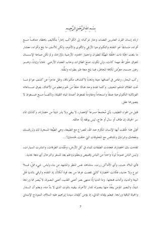 ‫ﺑِﺴﹾﻢ ﺍﻪﻠﻟِ ﺍﻟﺮﱠﺣﹾﻤﻦِ ﺍﻟﺮﱠﺣﹺﻴﻢِ‬
                                                             ‫ِ‬

‫ﺍﺭﺗﺎﺩ ﺇﻧﺴﺎﻥ ﺍﻟﻘﺮﻥ ﺍﻟﻌﺸﺮﻳﻦ ﺍﻟﻔﻀﺎﺀ، ﻭﺟﺎﺯ ﲟﺮﻛﺒﺎﺗﻪ ﺇﱃ ﺍﻟﻜﻮﺍﻛﺐ ﺇﲝﺎﺭﹰﺍ ﺑﺘﻜﺎﻟﻴﻒ ﺑﺎﻫﻈﺔ، ﻣﺘﻨﺎﻓﺴﺎ ﻣـﻊ‬
    ‫ﹰ‬
‫ﺃﻗﺮﺍﻧﻪ، ﻣﺘﺴﺎﺑﻘﺎ ﳓﻮ ﺍﻟﺘﻘﺪﻡ ﻭﺍﻟﺘﻜﻨﻮﻟﻮﺟﻴﺎ ﺍﻷﺭﻗﻰ ﻭﺍﻷﻗﻮﻯ ﻭﺍﻷﺩﻭﻡ، ﻭﻟﻜﻦ ﻟﻸﺳﻒ ﻣﺎ ﺑﻠﻎ ﻭﺃﻗﺮﺍﻧﻪ، ﻣﻌﺸﺎﺭ‬
                                                                            ‫ﹰ‬
‫ﻣﺎ ﺑﻠﻐﺖ ﺍﳉّﺔ ﺫﺍﺕ ﺍﳋﻠﹾﻘﺔ ﺍﳌﻬﱠﺄﺓ ﻟﻠﻄﲑﺍﻥ ﻭﺍﺟﺘﻴﺎﺯ ﺍﳊﺪﻭﺩ ﺍﻷﺭﺿﻴﺔ ﺑﺎﻹﺭﺍﺩﺓ، ﻭﱂ ﺗﻜﻦ ﺻﻨﺎﻋﺔ ﺍﻹﻧﺴـﺎﻥ‬
                                                            ‫ﻴ‬                ‫ِﻨ‬
‫ﻟﺘﻔﻮﻕ ﺧﻠﹾﻖ ﺍﷲ ﻣﻬﻤﺎ ﻛﺎﻧﺖ، ﻭﻟﻦ ﺗﻜﻮﻥ، ﺻَﻨﻊ ﺍﻟﻄﺎﺋﺮﺍﺕ ﻭﺟﺎﺏ ﺍﻟﻔﻀﺎﺀ ﺍﻷﺭﺿﻲ ﺫﻫﺎﺑﺎ ﻭﺇﻳﺎﺑﺎﹰ، ﻭﻫـﻮ‬
              ‫ﹰ‬                                ‫َ‬
                               ‫ﺭﻫﲔ ﺟﺴﻤﻪ، ﻣﻌ ﱠﺽ ﻟﻜﺎﻓﺔ ﺍﳌﺨﺎﻃﺮ، ﻓﻤﺎ ﺑﻠﻎ ﻣﺘﻌﺔ ﻃﲑ ﺑﻄﲑﺍﻧﻪ ﻭﺗﻨ ﱡﻠﻪ.‬
                                  ‫ﻘ‬                                           ‫ﺮ‬

‫ﺭﻛﺐ ﺍﻟﺒﺤﺎﺭ، ﻭﻏﺎﺹ ﰲ ﺃﻋﻤﺎﻗﻬﺎ ﺟﻴﺌﺔ ﻭﺫﻫﺎﺑﺎ ﻻﻛﺘﺸﺎﻑ ﻣﻜﻨﻮﻧﺎﻬﺗﺎ، ﻭﻇﻞ ﻋﺎﺟﺰﹰﺍ ﻋﻦ ﻛﺸﻒ ﻋﻮﺍﱂ ﻣـﺎ‬
                                             ‫ﹰ‬
‫ﲢﺖ ﺍﻟﻈﻼﻡ ﺍﳌﺪﳍﻢ ﺍﳌﺨﻴﻒ. ﻭﻛﻠﻤﺎ ﺗﻘﺪﻡ ﻭﺟﺪ ﻫﻨﺎﻙ ﺧﻠﻘﺎ ﻣﻦ ﳊﻢ ﻭﻋﻈﻢ ﻣﻦ ﺍﻷﲰﺎﻙ، ﻳﻔﻮﻕ ﺻـﻨﺎﻋﺎﺗﻪ‬
                                   ‫ﹰ‬
‫ﺍﻟﻔﻮﻻﺫﻳﺔ ﺍﻟﺘﻜﻨﻮﻟﻮﺟﻴﺔ ﻋﻤﻘﺎ ﻭﺍﻧﺴﺠﺎﻣﺎ ﻭﻣﻘﺎﻭﻣﺔ ﻟﻀﻐﻮﻁ ﺃﻋﻤﺪﺓ ﺍﳌﻴﺎﻩ ﺍﻟﺜﻘﻴﻠﺔ، ﻭﺗﺂﻟﻔـﺎ ﻣـﻊ ﺿـﻐﻮﻁ ﻻ‬
            ‫ﹰ‬                                  ‫ﹰ‬       ‫ﹰ‬        ‫ﹰ‬
                                                                                  ‫ﻳﺘﺼﻮﺭﻫﺎ ﻋﻘﻞ.‬

‫ﻗﻠﻴﻞ ﻣﻦ ﺍﳍﻮﺍﺀ ﺍﻟﻠﻄﻴﻒ، ﻳﺄﰐ ُﺠﺘﻤﻌﺎ ﻣﺴﺮﻋﺎ ﻛﺈﻋﺼﺎﺭ، ﻻ ﻳﺒﻘﻲ ﻭﻻ ﻳﺬﺭ ﺷﻴﺌﺎ ﻣﻦ ﺣﻀﺎﺭﺗﻪ، ﻭﻛﺬﻟﻚ ﺍﳌﺎﺀ‬
                      ‫ﹰ‬                          ‫ﹰ‬     ‫ﻣ ﹰ‬
                                         ‫ﺳﺮ ﺍﳊﻴﺎﺓ، ﺇﻥ ﻃﺎﻑ ﺃﻭ ﺳﺎﻝ ﺃﻭ ﻫﺎﺝ، ﻟﻴﺲ ﻳﻮﻗﻔﻪ ﺇﹼﺎ ﺧﺎﻟﻘﻪ.‬
                                                 ‫ﻟ‬

‫ﺃﻓﺈﱃ ﻫﺬﺍ ُﻠﻘﺖ ﺃﻳﻬﺎ ﺍﻹﻧﺴﺎﻥ ﺍﳌﻜﺮﻡ ﻋﻨﺪ ﺍﷲ، ﻟﻠﺼﺮﺍﻉ ﻣﻊ ﺍﻟﻄﺒﻴﻌﺔ، ﻭﻫﻲ ﺍﻟﻄﱢﻌﺔ ﺍﳌﺴﺨﺮﺓ ﻟﻚ ﻭﻟﺮﺯﻗـﻚ‬
                    ‫ﻴ‬                                                        ‫ﺧ‬
                                 ‫ﻭﻃﻌﺎﻣﻚ ﻭﺷﺮﺍﺑﻚ ﻭﻟﻠﺘﻨﺎﻓﺲ ﻣﻊ ﺍﳌﺨﻠﻮﻗﺎﺕ ﺍﻟﱵ ﺧﻠﻘﺖ ﳋﺪﻣﺘﻚ!...‬

‫ﺗﻘﺪﻣﺖ ﺑﻚ ﺍﳊﻀﺎﺭﺓ، ﻓﺘﻌﺪﺩﺕ ﺍﻟﻄﺒﻘﺎﺕ ﻟﻠﺒﻨﺎﺀ ﰲ ﻛﻞ ﺍﻷﺭﺽ، ﻭﻋّﺪﺕ ﺍﻟﻄﺮﻗﺎﺕ، ﻭﺍﻧﺘﺸﺮﺕ ﺍﻟﺴﻴﺎﺭﺍﺕ،‬
                             ‫ُﺒ‬
 ‫ﻭﻟﺒﺲ ﺍﻟﻨﺎﺱ ﻋﻤﻮﻣﺎ ﻟﻮﻧﺎ ﻭﺍﺣﺪﹰﺍ ﻣﻦ ﺍﻟﻠﺒﺎﺱ )ﻗﻤﻴﺺ ﻭﺑﻨﻄﻠﻮﻥ( ﻓﻠﻢ ﻳﻌﺪ ﻟﻠﺴﻔﺮ ﻭﺍﻟﺘﺮﺣﺎﻝ ﺃﻱ ﻣﺘﻌﺔ ﲜﺪﻳﺪ.‬
                                                                      ‫ﹰ ﹰ‬

‫ﻓﺄﻱ ﺍﻟﺒﻼﺩ ﺟﺒﺖ، ﻭﺃﻱ ﺍﻷﻣﺎﻛﻦ ﺯﺭﺕ، ﺳﺘﺸﺎﻫﺪ ﻧﻔﺲ ﺍﳌﻨﻈﺮ ﻭﺍﳌﺸﻬﺪ ﻣﻦ ﺑﻨﺎﺀ ﻭﻟﺒﺎﺱ. ﺷﻲﺀ ﳑ ﹼ، ﻓـﻼ‬
     ‫ﻞ‬
‫ﺗﻨﻮﻉ ﻭﻻ ﺟﺪﻳﺪ، ﻓﻜﺎﻧﺖ ﺍﳊﻀﺎﺭﺓ ﻛﺎﻟﱵ ﻧﻘﻀﺖ ﻏﺰﳍﺎ ﻣﻦ ﺑﻌﺪ ﻗﻮﺓ ﺃﻧﻜﺎﺛﺎﹰ، ﺇﺫ ﺍﻟﺘﻘﺪﻡ ﻭﺍﻟﺮﻗﻲ ﺑﺎﻟﺪﻧﻴﺎ ﻗَﺘﻞ‬
‫ﹶ ﹶ‬
‫ﺍﻟﺒﻴﺌﺔ ﻭﺍﻟﺪﻧﻴﺎ، ﻭﺃﻣﺎﺕ ﻬﺑﺠﺘﻬﺎ. ﻭﻣﺎ ﺍﻟﺪﻧﻴﺎ ﺇﹼﺎ ﻣﻨﺘﻬﻰ ﺑﺼﺮ ﺃﻋﻤﻰ ﺍﻟﻘﻠﺐ، ﺃﻋﻤﻰ ﺍﻟﺒﺼﲑﺓ، ﻻ ُﺒﺼﺮ ﳑﺎ ﻭﺭﺍﺀﻫﺎ‬
             ‫ﻳ‬                                       ‫ﻟ‬
‫ﺷﻴﺌﺎﹰ، ﻭﺍﻟﺒﺼﲑ ﺍﳌﺆﻣﻦ ﻳﻨﻔﺬ ﻣﻨﻬﺎ ﺑﺒﺼﲑﺗﻪ ﻟﻠﺪﺍﺭ ﺍﻵﺧﺮﺓ، ﺑﻴﻘﻴﻨﻪ ﺑﺎﳌﻮﺕ ﺍﻟﺬﻱ ﻻ ﺑﺪ ﻣﻨﻪ، ﻭﻳﻌﻠﻢ ﺃﻥ ﺍﻟـﺪﺍﺭ‬
                     ‫ﱠ‬                                               ‫ﹸﹸ‬
‫ﻭﺍﳊﻴﺎﺓ ﺍﻟﺒﺎﻗﻴﺔ ﻭﺭﺍﺀﻫﺎ. ﻓﻴﻌﻠﻢ ﺑﺈﳝﺎﻧﻪ ﺍﻟﺬﺍﰐ، ﺇﺫ ﻳﺆﻣﻦ ﻛﺈﳝﺎﻥ ﺳﻴﺪﻧﺎ ﺇﺑﺮﺍﻫﻴﻢ ﻋﻠﻴﻪ ﺍﻟﺴﻼﻡ، ﺍﻟﻨﻤﻮﺫﺝ ﺍﻹﻧﺴﺎﱐ‬

                                               ‫7 ‬

                                                                                               ‫ ‬
 