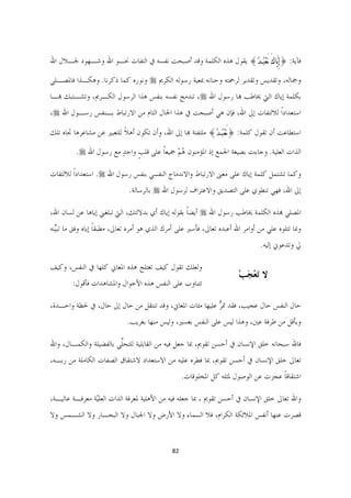 ‫ﻓﺂﻳﺔ: }ﺇِﻳﱠﺎﻙَ ‪َ‬ﻌﹾﺒﹸـﺪﹸ{ ﻳﻘﻮﻝ ﻫﺬﻩ ﺍﻟﻜﻠﻤﺔ ﻭﻗﺪ ﺃﺻﺒﺤﺖ ﻧﻔﺴﻪ ﰲ ﺍﻟﺘﻔﺎﺕ ﳓـﻮ ﺍﷲ ﻭﺷـﻬﻮﺩ ﳉـﻼﻝ ﺍﷲ‬

‫ﻭﲨﺎﻟﻪ، ﻭﺗﻘﺪﻳﺲ ﻭﺗﻘﺪﻳﺮ ﻟﺮﲪﺘﻪ ﻭﺣﻨﺎﻧﻪ ﲟﻌﻴﺔ ﺭﺳﻮﻟﻪ ﺍﻟﻜﺮﱘ ‪ ‬ﻭﻧﻮﺭﻩ ﻛﻤﺎ ﺫﻛﺮﻧﺎ. ﻭﻫﻜـﺬﺍ ﻓﺎﳌﺼـﻠﻲ‬
‫ﺑﻜﻠﻤﺔ ﺇﻳﺎﻙ ﺍﻟﱵ ﳜﺎﻃﺐ ﻬﺑﺎ ﺭﺳﻮﻝ ﺍﷲ ‪ ،‬ﺗﻨﺪﻣﺞ ﻧﻔﺴﻪ ﺑﻨﻔﺲ ﻫﺬﺍ ﺍﻟﺮﺳﻮﻝ ﺍﻟﻜـﺮﱘ، ﻭﺗﺸـﺘﺒﻚ ﻬﺑـﺎ‬
‫ﺍﺳﺘﻌﺪﺍﺩﹰﺍ ﻟﻼﻟﺘﻔﺎﺕ ﺇﱃ ﺍﷲ، ﻓﺈﻥ ﻫﻲ ﺃﺻﺒﺤﺖ ﰲ ﻫﺬﺍ ﺍﳊﺎﻝ ﺍﻟﺘﺎﻡ ﻣﻦ ﺍﻻﺭﺗﺒﺎﻁ ﺑـﻨﻔﺲ ﺭﺳـﻮﻝ ﺍﷲ ‪،‬‬

‫ﺍﺳﺘﻄﺎﻋﺖ ﺃﻥ ﺗﻘﻮﻝ ﻛﻠﻤﺔ: }‪َ‬ﻌﹾﺒﹸـﺪﹸ{ ﻣﻠﺘﻔﺘﺔ ﻬﺑﺎ ﺇﱃ ﺍﷲ، ﻭﺃﻥ ﺗﻜﻮﻥ ﺃﻫﻼ ﻟﻠﺘﻌﺒﲑ ﻋﻦ ﻣﺸﺎﻋﺮﻫﺎ ﲡﺎﻩ ﺗﻠﻚ‬
                          ‫ﹰ‬

         ‫ﺍﻟﺬﺍﺕ ﺍﻟﻌﻠﻴﺔ. ﻭﺟﺎﺀﺕ ﺑﺼﻴﻐﺔ ﺍﳉﻤﻊ ﺇﺫ ﺍﳌﺆﻣﻨﻮﻥ ﻫﻢ ﲨﻴﻌﺎ ﻋﻠﻰ ﻗﻠﺐ ﻭﺍﺣﺪ ﻣﻊ ﺭﺳﻮﻝ ﺍﷲ ‪.‬‬
                       ‫ﹴ ٍ‬          ‫ُْ ﹰ‬

‫ﻭﻛﻤﺎ ﺗﺸﺘﻤﻞ ﻛﻠﻤﺔ ﺇﻳﺎﻙ ﻋﻠﻰ ﻣﻌﲎ ﺍﻻﺭﺗﺒﺎﻁ ﻭﺍﻻﻧﺪﻣﺎﺝ ﺍﻟﻨﻔﺴﻲ ﺑﻨﻔﺲ ﺭﺳﻮﻝ ﺍﷲ ‪ .‬ﺍﺳﺘﻌﺪﺍﺩﹰﺍ ﻟﻼﻟﺘﻔﺎﺕ‬
                             ‫ﺇﱃ ﺍﷲ، ﻓﻬﻲ ﺗﻨﻄﻮﻱ ﻋﻠﻰ ﺍﻟﺘﺼﺪﻳﻖ ﻭﺍﻻﻋﺘﺮﺍﻑ ﻟﺮﺳﻮﻝ ﺍﷲ ‪ ‬ﺑﺎﻟﺮﺳﺎﻟﺔ.‬

‫ﺍﳌﺼﻠﻲ ﻬﺑﺬﻩ ﺍﻟﻜﻠﻤﺔ ﳜﺎﻃﺐ ﺭﺳﻮﻝ ﺍﷲ ‪ ‬ﺃﻳﻀﺎ ﺑﻘﻮﻟﻪ ﺇﻳﺎﻙ ﺃﻱ ﺑﺪﻻﻟﺘﻚ، ﺍﻟﱵ ﺗﺒﻠﻐﲏ ﺇﻳﺎﻫﺎ ﻋﻦ ﻟﺴﺎﻥ ﺍﷲ،‬
                                                  ‫ﹰ‬
‫ﻭﲟﺎ ﺗﺘﻠﻮﻩ ﻋﻠﻲ ﻣﻦ ﺃﻭﺍﻣﺮ ﺍﷲ ﺃﻋﺒﺪﻩ ﺗﻌﺎﱃ، ﻓﺄﺳﲑ ﻋﻠﻰ ﺃﻣﺮﻙ ﺍﻟﺬﻱ ﻫﻮ ﺃﻣﺮﻩ ﺗﻌﺎﱃ، ﻣﻄﺒﻘﺎ ﺇﻳﺎﻩ ﻭﻓﻖ ﻣﺎ ﺗﺒﱢﻨﻪ‬
  ‫ﻴ‬               ‫ﹰ‬
                                                                              ‫ﱄ ﻭﺗﺪﻋﻮﱐ ﺇﻟﻴﻪ.‬

‫ﻭﻟﻌﻠﻚ ﺗﻘﻮﻝ ﻛﻴﻒ ﺗﻌﺘﻠﺞ ﻫﺬﻩ ﺍﳌﻌﺎﱐ ﻛﻠﻬﺎ ﰲ ﺍﻟﻨﻔﺲ، ﻭﻛﻴﻒ‬
                                                                    ‫ﻻ َﺗﻌﺠﺐ  ‬
                                                                      ‫َْ ْ‬
        ‫ﺗﺘﻨﺎﻭﺏ ﻋﻠﻰ ﺍﻟﻨﻔﺲ ﻫﺬﻩ ﺍﻷﺣﻮﺍﻝ ﻭﺍﳌﺸﺎﻫﺪﺍﺕ ﻓﺄﻗﻮﻝ:‬

‫ﺣﺎﻝ ﺍﻟﻨﻔﺲ ﺣﺎﻝ ﻋﺠﻴﺐ، ﻓﻘﺪ ﲤﺮ ﻋﻠﻴﻬﺎ ﻣﺌﺎﺕ ﺍﳌﻌﺎﱐ، ﻭﻗﺪ ﺗﻨﺘﻘﻞ ﻣﻦ ﺣﺎﻝ ﺇﱃ ﺣﺎﻝ، ﰲ ﳊﻈﺔ ﻭﺍﺣـﺪﺓ،‬
                                                         ‫ﱡ‬
                            ‫ﻭﺑﺄﻗﻞ ﻣﻦ ﻃﺮﻓﺔ ﻋﲔ، ﻭﻫﺬﺍ ﻟﻴﺲ ﻋﻠﻰ ﺍﻟﻨﻔﺲ ﺑﻌﺴﲑ، ﻭﻟﻴﺲ ﻣﻨﻬﺎ ﺑﻐﺮﻳﺐ.‬

‫ﻓﺎﷲ ﺳﺒﺤﺎﻧﻪ ﺧﻠﻖ ﺍﻹﻧﺴﺎﻥ ﰲ ﺃﺣﺴﻦ ﺗﻘﻮﱘ، ﲟﺎ ﺟﻌﻞ ﻓﻴﻪ ﻣﻦ ﺍﻟﻘﺎﺑﻠﻴﺔ ﻟﻠﺘﺤﱢﻲ ﺑﺎﻟﻔﻀﻴﻠﺔ ﻭﺍﻟﻜﻤـﺎﻝ، ﻭﺍﷲ‬
                        ‫ﻠ‬
‫ﺗﻌﺎﱃ ﺧﻠﻖ ﺍﻹﻧﺴﺎﻥ ﰲ ﺃﺣﺴﻦ ﺗﻘﻮﱘ، ﲟﺎ ﻓﻄﺮﻩ ﻋﻠﻴﻪ ﻣﻦ ﺍﻻﺳﺘﻌﺪﺍﺩ ﻻﺷﺘﻘﺎﻕ ﺍﻟﺼﻔﺎﺕ ﺍﻟﻜﺎﻣﻠﺔ ﻣﻦ ﺭﺑـﻪ،‬
                                                   ‫ﺍﺷﺘﻘﺎﻗﺎ ﻋﺠﺰﺕ ﻋﻦ ﺍﻟﻮﺻﻮﻝ ﳌﺜﻠﻪ ﻛﻞ ﺍﳌﺨﻠﻮﻗﺎﺕ.‬
                                                                                    ‫ﹰ‬

‫ﻭﺍﷲ ﺗﻌﺎﱃ ﺧﻠﻖ ﺍﻹﻧﺴﺎﻥ ﰲ ﺃﺣﺴﻦ ﺗﻘﻮﱘ ، ﲟﺎ ﺟﻌﻠﻪ ﻓﻴﻪ ﻣﻦ ﺍﻷﻫﻠﻴﺔ ﳌﻌﺮﻓﺔ ﺍﻟﺬﺍﺕ ﺍﻟﻌﻠّﺔ ﻣﻌﺮﻓـﺔ ﻋﺎﻟﻴـﺔ،‬
                ‫ﻴ‬
‫ﻗﺼﺮﺕ ﻋﻨﻬﺎ ﺃﻧﻔﺲ ﺍﳌﻼﺋﻜﺔ ﺍﻟﻜﺮﺍﻡ، ﻓﻼ ﺍﻟﺴﻤﺎﺀ ﻭﻻ ﺍﻷﺭﺽ ﻭﻻ ﺍﳉﺒﺎﻝ ﻭﻻ ﺍﻟﺒﺤـﺎﺭ ﻭﻻ ﺍﻟﺸـﻤﺲ ﻭﻻ‬


                                            ‫28  ‬

                                                                                            ‫ ‬
 