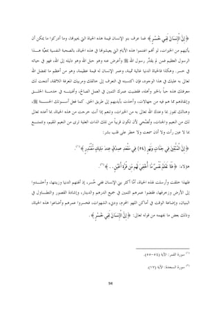 ‫}ﺇِﻥﱠ ﺍﻟْﺈِ‪‬ﺴﹶﺎﻥﹶ ﻟَﻔﹺـﻲ ﺧﹸﺴﹾـﺮٍ{ ﻓﻤﺎ ﻋﺮﻑ ﺑﻨﻮ ﺍﻹﻧﺴﺎﻥ ﻗﻴﻤﺔ ﻫﺬﻩ ﺍﳊﻴﺎﺓ ﺍﻟﱵ ﳛﻴﻮﻬﻧﺎ، ﻭﻣﺎ ﺃﺩﺭﻛﻮﺍ ﻣﺎ ﳝﻜﻦ ﺃﻥ‬

‫ﻳﺄﺗﻴﻬﻢ ﻣﻦ ﺍﳋﲑﺍﺕ، ﻟﻮ ﺃﻬﻧﻢ ﺍﻏﺘﻨﻤﻮﺍ ﻫﺬﻩ ﺍﻷﻳﺎﻡ ﺍﻟﱵ ﻳﻌﻴﺸﻮﻬﻧﺎ ﰲ ﻫﺬﻩ ﺍﳊﻴﺎﺓ، ﺑﺎﻟﺼﺤﺒﺔ ﺍﻟﻨﻔﺴﻴﺔ ﲟﻌﱠﺔ ﻫـﺬﺍ‬
      ‫ﻴ‬
‫ﺍﻟﺮﺳﻮﻝ ﺍﻟﻌﻈﻴﻢ ﻓﻤﻦ ﱂ ﻳﻘ ﱢﺭ ﺭﺳﻮﻝ ﺍﷲ ‪ ‬ﻭﺃﻋﺮﺽ ﻋﻨﻪ ﻭﻫﻮ ﺣﺒﻞ ﺍﷲ ﻭﻫﻮ ﺩﻟﻴﻠﻪ ﺇﱃ ﺍﷲ، ﻓﻬﻮ ﰲ ﺣﻴﺎﺗﻪ‬
                                                             ‫ﺪ‬
‫ﰲ ﺧﺴﺮ. ﻭﻫﻜﺬﺍ ﻓﺎﳊﻴﺎﺓ ﺍﻟﺪﻧﻴﺎ ﻏﺎﻟﻴﺔ ﲦﻴﻨﺔ، ﻭﻋﻤﺮ ﺍﻹﻧﺴﺎﻥ ﻟﻪ ﻗﻴﻤﺔ ﻋﻈﻴﻤﺔ، ﻭﻫﻮ ﻣﻦ ﺃﻋﻈﻢ ﻣﺎ ﺗﻔﻀﻞ ﺍﷲ‬
‫ﺗﻌﺎﱃ ﺑﻪ ﻋﻠﻴﻚ ﰲ ﻫﺬﺍ ﺍﻟﻮﺟﻮﺩ، ﻓﺈﻥ ﺍﻛﺘﺴﺒﺘﻪ ﰲ ﺍﻟﺘﻌﺮﻑ ﺇﱃ ﺧﺎﻟﻘﻚ ﻭﻣﺮﺑﻴﻚ ﺍﳌﻌﺮﻓﺔ ﺍﻟﻼﺋﻘﺔ، ﺃﻧﺘﺠﺖ ﻟﻚ‬
‫ﻣﻌﺮﻓﺘﻚ ﻫﺬﻩ ﺣﺒﺎ ﺑﺎﳋﲑ ﻭﺃﻫﻠﻪ، ﻓﻘﻀﻴﺖ ﻋﻤﺮﻙ ﺍﻟﺜﻤﲔ ﰲ ﺍﻟﻌﻤﻞ ﺍﻟﺼﺎﱀ، ﻭﺃﻓﻨﻴﺘـﻪ ﰲ ﺧﺪﻣـﺔ ﺍﳋﻠـﻖ‬
                                                                   ‫ﹰ‬
‫ﻭﺇﻧﻘﺎﺫﻫﻢ ﳑﺎ ﻫﻢ ﻓﻴﻪ ﻣﻦ ﺟﻬﺎﻻﺕ، ﻭﺃﺧﺬﺕ ﺑﺄﻳﺪﻳﻬﻢ ﺇﱃ ﻃﺮﻳﻖ ﺍﳊﻖ. ﻛﻤﺎ ﻓﻌﻞ ﺃﺳـﻮﺗﻚ ﺍﳊﺴـﻨﺔ ‪،‬‬
‫ﻭﻫﻨﺎﻟﻚ ﺗﻔﻮﺯ ﲟﺎ ﻭﻋﺪﻙ ﺍﷲ ﺗﻌﺎﱃ ﺑﻪ ﻣﻦ ﺍﳋﲑﺍﺕ، ﻭﺗﻨﻌﻢ ﺇﺫﺍ ﺃﻧﺖ ﺧﺮﺟﺖ ﻣﻦ ﻫﺬﻩ ﺍﳊﻴﺎﺓ، ﲟﺎ ﺃﻋﺪﻩ ﺗﻌﺎﱃ‬
‫ﻟﻚ ﻣﻦ ﺍﻟﻨﻌﻴﻢ ﻭﺍﳉﻨﺎﺕ، ﻭُﺗﻀْﺤﻲ ﻷﻥ ﺗﻜﻮﻥ ﻗﺮﻳﺒﺎ ﻣﻦ ﺗﻠﻚ ﺍﻟﺬﺍﺕ ﺍﻟﻌﻠﻴﺔ ﺗﺮﻯ ﻣﻦ ﺍﻟﻨﻌﻴﻢ ﺍﳌﻘﻴﻢ، ﻭﺗﺘﻤﺘـﻊ‬
                                                 ‫ﹰ‬
                                                 ‫ﲟﺎ ﻻ ﻋﲔ ﺭﺃﺕ ﻭﻻ ﺃﺫﻥ ﲰﻌﺖ ﻭﻻ ﺧﻄﺮ ﻋﻠﻰ ﻗﻠﺐ ﺑﺸﺮ:‬

                           ‫}ﺇِﻥﱠ ﺍﻟْﻤﹸﺘﱠﻘﹺﲔﹶ ﻓﹺﻲ ﺟﹶﻨﱠﺎﺕﹴ ﻭﹶ‪َ‬ﻬﹶﺮٍ )٤٥( ﻓﹺﻲ ﻣﹶﻘْﻌﹶﺪﹺ ﺻﹺﺪﹾﻕﹴ ﻋﹺﻨﺪﹶ ﻣﹶﻠﹺﻴﻚﹴ ﻣﱡﻘْﺘَﺪﹺﺭٍ{)١(.‬


                                              ‫ﻫﺆﻻﺀ: }ﻓﻠَﺎ ﺗَﻌﹾﻠَﻢﹸ ‪َ‬ﻔْﺲ ﻣﱠﺎ ﺃُﺧﹾﻔﹺﻲﹶ ﻟَﻬﹸﻢ ﻣﱢﻦ ﻗُﺮﱠ ﹺﺓ ﺃَﻋﹾﻴﹸﻦٍ..{)٢(.‬
                                                                                             ‫ﹲ‬                 ‫َ‬

‫ﻓﻠﻬﺬﺍ ﺧﻠﻘﺖ ﻭﺃﺭﺳﻠﺖ ﳍﺬﻩ ﺍﳊﻴﺎﺓ، ﺃ ﱠﺎ ﺃﻛﺜﺮ ﺑﲏ ﺍﻹﻧﺴﺎﻥ ﻓﻔﻲ ُﺴﺮ، ﺇﺫ ﺃﳍﺘﻬﻢ ﺍﻟﺪﻧﻴﺎ ﻭﺯﻳﻨﺘﻬﺎ، ﻭﺃﺧﻠـﺪﻭﺍ‬
                                     ‫ﺧ‬                     ‫ﻣ‬
‫ﺇﱃ ﺍﻷﺭﺽ ﻭﺯﺧﺮﻓﻬﺎ، ﻓﻘﻀﻮﺍ ﻋﻤﺮﻫﻢ ﺍﻟﺜﻤﲔ ﰲ ﲨﻴﻊ ﺍﻟﺪﺭﻫﻢ ﻭﺍﻟﺪﻳﻨﺎﺭ، ﻭﺇﺷﺎﺩﺓ ﺍﻟﻘﺼﻮﺭ ﻭﺍﻟﺘﻄـﺎﻭﻝ ﰲ‬
‫ﺍﻟﺒﻨﻴﺎﻥ، ﻭﺇﺿﺎﻋﺔ ﺍﻟﻮﻗﺖ ﰲ ﺃﻣﺎﻛﻦ ﺍﻟﻠﻬﻮ ﺍﶈﺮﻡ، ﻭﺩﱐﺀ ﺍﻟﺸﻬﻮﺍﺕ، ﻓﺨﺴﺮﻭﺍ ﻋﻤﺮﻫﻢ ﻭﺃﺿﺎﻋﻮﺍ ﻫﺬﻩ ﺍﳊﻴﺎﺓ،‬

                                      ‫ﻭﺫﻟﻚ ﺑﻌﺾ ﻣﺎ ﻧﻔﻬﻤﻪ ﻣﻦ ﻗﻮﻟﻪ ﺗﻌﺎﱃ: }ﺇِﻥﱠ ﺍﻟْﺈِ‪‬ﺴﹶﺎﻥ ﻟَﻔﹺﻲ ﺧﹸﺴﹾﺮ{.‬
                                        ‫ٍ‬           ‫ﹶ‬




                                                                          ‫                                                             ‬
                                                                                 ‫)١( ﺳﻮﺭﺓ ﺍﻟﻘﻤﺮ: ﺍﻵﻳﺔ )٤٥-٥٥(.  ‬

                                                                                     ‫)٢( ﺳﻮﺭﺓ ﺍﻟﺴﺠﺪﺓ: ﺍﻵﻳﺔ )٧١(.  ‬


                                                    ‫49  ‬

                                                                                                                                   ‫ ‬
 