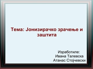 Тема: Јонизирачко зрачење и
          заштита


                 Изработиле:
                Ивана Талевска
               Атанас Стојчевски
 