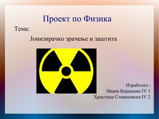 Проект по Физика
Тема:
        Јонизирачко зрачење и заштита




                                           Изработил :
                                  Ивана Бојаџиева IV 1
                             Христина Стевановска IV 2
 