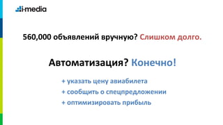 560,000 объявлений вручную? Слишком долго.


      Автоматизация? Конечно!
         + указать цену авиабилета
         + сообщить о спецпредложении
         + оптимизировать прибыль
 