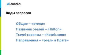 Виды запросов

     Общие – «отели»
     Названия отелей – «Hilton»
     Travel-сервисы – «hotels.com»
     Направления – «отели в Праге»
 