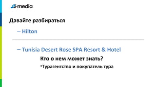 Давайте разбираться
  – Hilton


  – Tunisia Desert Rose SPA Resort & Hotel
             Кто о нем может знать?
             •Турагентство и покупатель тура
 