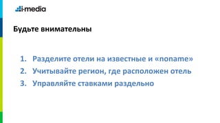 Будьте внимательны


 1. Разделите отели на известные и «noname»
 2. Учитывайте регион, где расположен отель
 3. Управляйте ставками раздельно
 