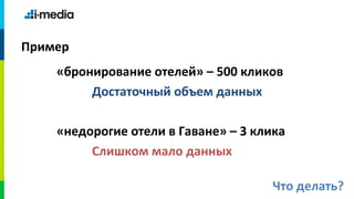 Пример
    «бронирование отелей» – 500 кликов
         Достаточный объем данных

    «недорогие отели в Гаване» – 3 клика
         Слишком мало данных

                                      Что делать?
 