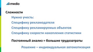 Сложности
   Нужно учесть:
   Специфику рекламодателя
   Специфику рекламируемых объектов
   Специфику скорости накопления статистики

   Постоянный анализ = большие трудозатраты
        Решение – индивидуальная автоматизация
 
