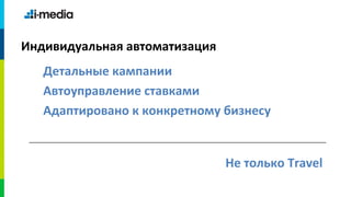 Индивидуальная автоматизация
   Детальные кампании
   Автоуправление ставками
   Адаптировано к конкретному бизнесу


                               Не только Travel
 