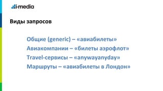 Виды запросов

     Общие (generic) – «авиабилеты»
     Авиакомпании – «билеты аэрофлот»
     Travel-сервисы – «anywayanyday»
     Маршруты – «авиабилеты в Лондон»
 