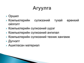  Оршил
 Компьютерийн сүлжээний тухай ерөнхий
ойлголт
 Компьютерийн сүлжээний үүрэг
 Компьютерийн сүлжээний ангилал
 Компьютерийн сүлжээний техник хангамж
 Дүгнэлт
 Ашигласан материал
 
