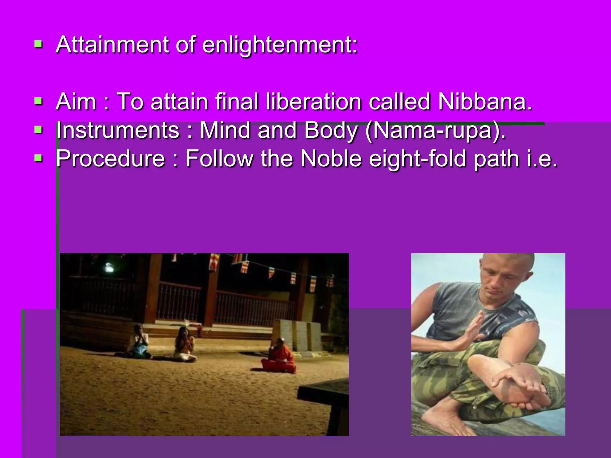  Attainment of enlightenment:

 Aim : To attain final liberation called Nibbana.
 Instruments : Mind and Body (Nama-rupa).
 Procedure : Follow the Noble eight-fold path i.e.
 