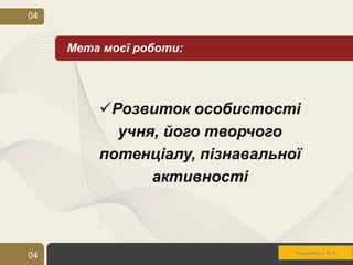 04


     Мета моєї роботи:




         Розвиток особистості
           учня, його творчого
         потенціалу, пізнавальної
               активності



04                             Червонець В.А.
                                 Червонец ь С.О.
                                            4
 