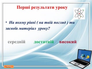 Першi результати уроку


• На якому рiвнi ( на твiй погляд ) ти
засвоїв матерiал уроку?


 середнiй      достатнiй     високий
 