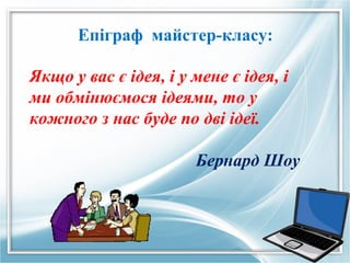 Епiграф майстер-класу:

Якщо у вас є ідея, і у мене є ідея, і
ми обмінюємося ідеями, то у
кожного з нас буде по дві ідеї.

                       Бернард Шоу
 