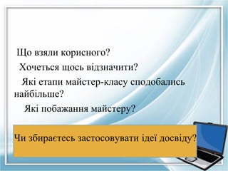 Що взяли корисного?
 Хочеться щось відзначити?
 Якi етапи майстер-класу сподобались
найбiльше?
  Якi побажання майстеру?

Чи збираєтесь застосовувати iдеї досвiду?
 