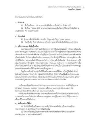 รายงานการสังเคราะห์ผลผลการแก้ปัญหาและพัฒนาผู้เรียน 2
                                                                                 [นายอภิศร ทิพเสนา]


โดยใช้โปรแกรมสาเร็จรูปโปรแกรมฝึกพิมพ์

3. เป้าหมาย
        3.1 นักเรียนร้อยละ 100 สามารถพิมพ์สัมผัสภาษาไทยได้ 20 คา ต่อ นาที
        3.2 นักเรียน (ร้อยละ 100) สามารถผ่านแบบทดสอบในเรื่องการใช้งานแป้นพิมพ์ได้ตาม
เกณฑ์ร้อยละ 70 ของแบบทอสอบ

4. นิยามศัพท์
       4.1 โปรแกรมฝึกหัดพิมพ์ดด หมายถึง โปรแกรมสาเร็จรูป Typing Master
                               ี
       4.2 พิมพ์สัมผัส คือ การพิมพ์โดยการก้าวนิ้วตามหลักได้โดยไม่จาเป็นต้องมองแป้นพิมพ์
5. หลักการและแนวคิดที่เกี่ยวข้อง
          ในการพัฒนาทักษะการใช้งานแป้นพิมพ์ตลอดจนการพิมพ์แบบสัมผัสนั้น ทักษะการพิมพ์เป็น
ทักษะในการปฏิบั ติงานของนั กเรี ย นแต่ละคนซึ่งต้ องอาศัยทั้งความรู้ความเข้าใจในหลั กการใช้งาน
แป้นพิมพ์และหลักวิธีการพิมพ์สัมผัส เมื่อผู้เรียนเข้าใจในหลักการใช้งานแป้นพิมพ์ และการพิมพ์สัมผัส
เป็นอย่างดีแล้ว นักเรียนจะต้องนาหลักการและความรู้นั้นมาฝึกปฏิบัติให้เกิดความชานาญซึ่งในการฝึก
ปฎิบัติให้เกิดความชานาญนั้นได้นาโปรแกรมสาเร็จรูป โปรแกรมฝึกหัดพิมพ์ดีด ( TypingMaster) มาใช้
เป็นเครื่องมือในการฝึกปฏิบัติ ( โปรแกรมสาเร็จรูป (Package Software) คือ ซอฟต์แวร์ที่สร้างขึ้น
เพื่อใช้ในสานักงานทั่ว ๆ ไป สร้างโดยบริษัทที่มีความชานาญในด้านนั้น ๆ โดยเฉพาะมีการปรับปรุงรุ่ น
(Version) ของซอฟต์แวร์ให้มีประสิทธิภาพสูงขึ้นอยู่เสมอ )
          ปัจจุบันการเรียนรู้ด้วยเทคโนโลยีที่ทันสมัย จะสามารถก่อให้เกิดการเรียนรู้ที่แท้จริง ทาให้
ผู้เรียนมีส่วนร่วมในการเรียนรู้ มีการปฏิสัมพันธ์กับสิ่งที่เรียน ทาให้การเรียนรู้นั้นมีประสิทธิภาพสูงสุด
และบทเรียนคอมพิวเตอร์ช่วยสอน ก็เป็นอีกสื่อหนึ่งที่ทาให้ผู้เรียนเกิดความสนใจในการเรียนรู้ ผู้เรียน
สามารถเรียนรู้ได้ด้วยตนเองตลอกเวลา ทาให้เกิดการพัฒนาการที่กว้างไกลยิ่งขึ้น

      บทเรียนคอมพิวเตอร์ช่วยสอน ( CAI: Computer Assisted Instruction) อาจมีชื่อเรียกหลาย
อย่างได้แก่ Computer Assistant Instruction หรือ Computer-Aided Instruction หรือ
Computer-Based Instruction และ Courseware เป็นต้น
      บทเรียนคอมพิวเตอร์ช่วยสอน คือ การนาคอมพิวเตอร์มาใช้ในการนาเสนอบทเรียนที่นามาใช้ใน
การสอนเสริมการสอนในชั้นเรียน หรือสอนแทนครูผู้สอน และผู้เรียนสามารถนาไปใช้ในการทบทวน
เนื้อหาที่เรียนมาแล้วในชั้นเรียน
6. ผลที่คาดว่าจะได้รับ
        6.1 นักเรียนโรงเรียนบ้านพระบาทนาหงส์ สานักงานเขตพื้นที่การศึกษาประถมศึกษา
หนองคาย เขต 2 มีการพัฒนาทักษะการพิมพ์ที่สูงขึ้น
        6.2 นักเรียนโรงเรียนบ้านพระบาทนาหงส์ สานักงานเขตพื้นที่การศึกษาประถมศึกษา
หนองคาย เขต 2 สามารถพิมพ์สัมผัสได้
 