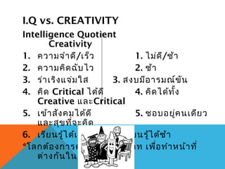 I.Q vs. CREATIVITY
Intelligence Quotient
        Creativity
1. ความจำา ดี/เร็ว             1. ไม่ด ี/ช้า
2. ความคิด ฉับ ไว...