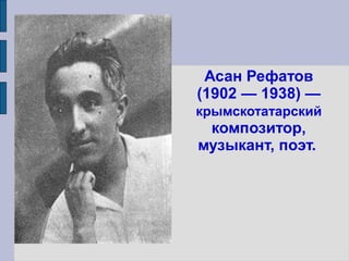 Асан Рефатов
(1902 — 1938) —
крымскотатарcкий
 композитор,
музыкант, поэт.
 