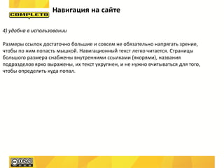 Навигация на сайте

4) удобна в использовании

Размеры ссылок достаточно большие и совсем не обязательно напрягать зрение,
чтобы по ним попасть мышкой. Навигационный текст легко читается. Страницы
большого размера снабжены внутренними ссылками (якорями), названия
подразделов ярко выражены, их текст укрупнен, и не нужно вчитываться для того,
чтобы определить куда попал.
 