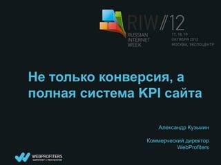 Не только конверсия, а
полная система KPI сайта

                    Александр Кузьмин

                Коммерческий директор
                          WebProfiters
 